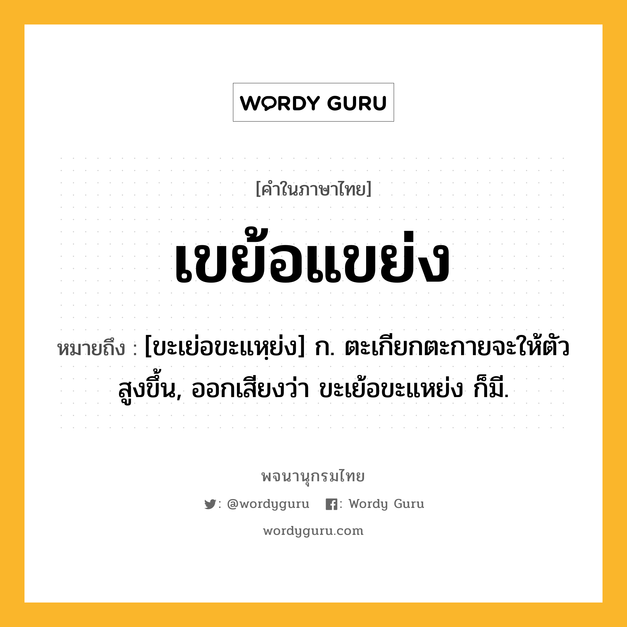 เขย้อแขย่ง หมายถึงอะไร?, คำในภาษาไทย เขย้อแขย่ง หมายถึง [ขะเย่อขะแหฺย่ง] ก. ตะเกียกตะกายจะให้ตัวสูงขึ้น, ออกเสียงว่า ขะเย้อขะแหย่ง ก็มี.