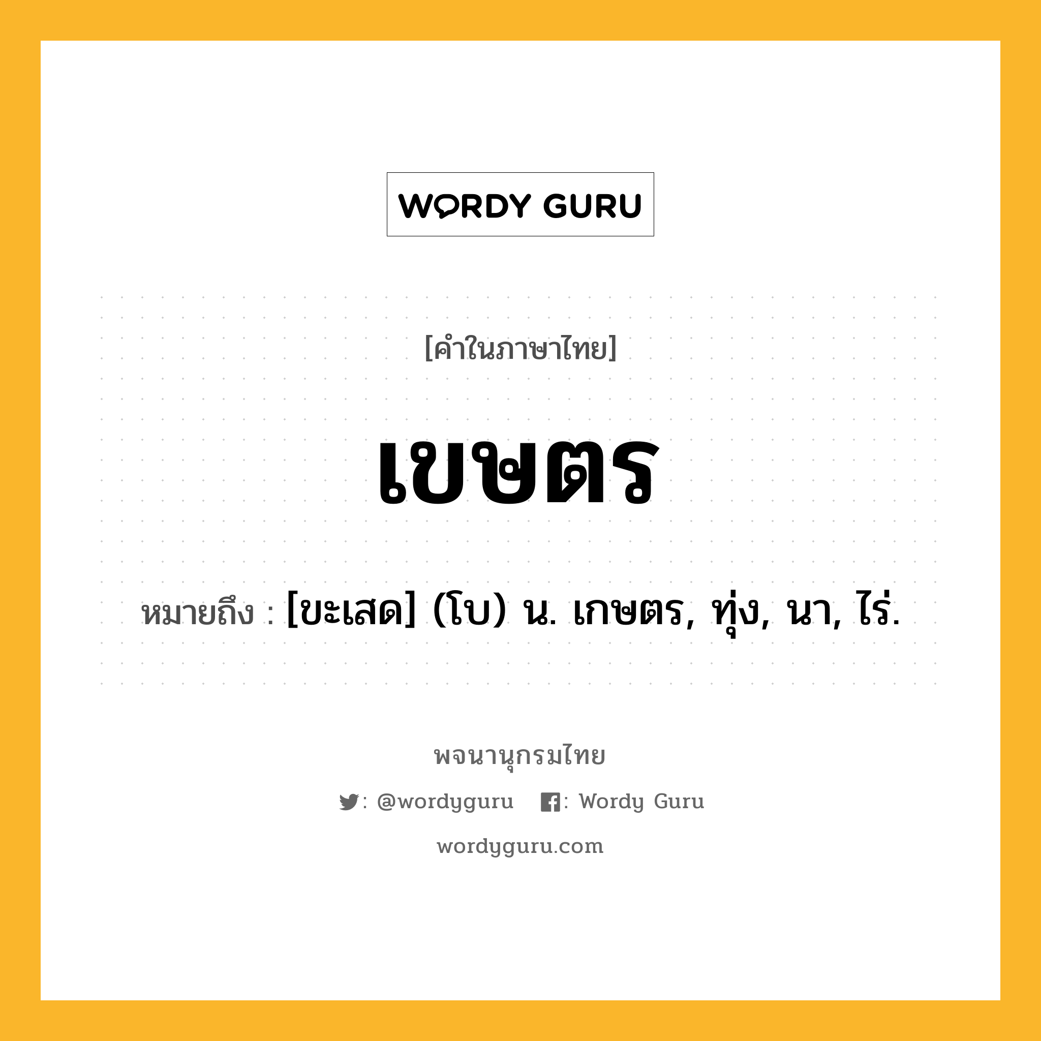 เขษตร หมายถึงอะไร?, คำในภาษาไทย เขษตร หมายถึง [ขะเสด] (โบ) น. เกษตร, ทุ่ง, นา, ไร่.