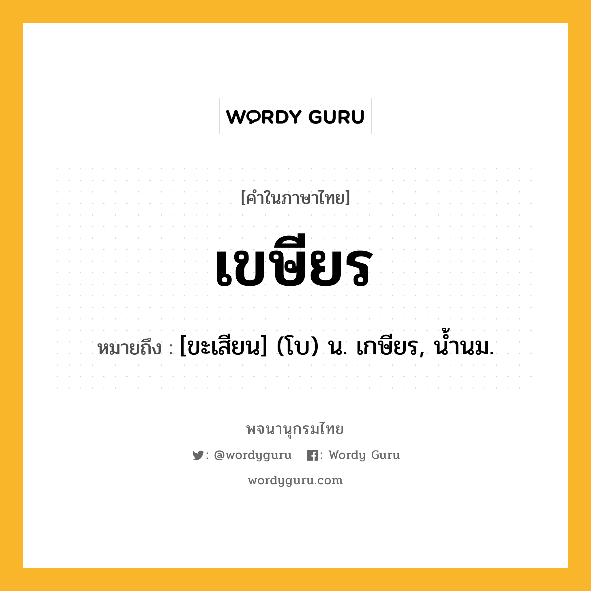 เขษียร หมายถึงอะไร?, คำในภาษาไทย เขษียร หมายถึง [ขะเสียน] (โบ) น. เกษียร, นํ้านม.