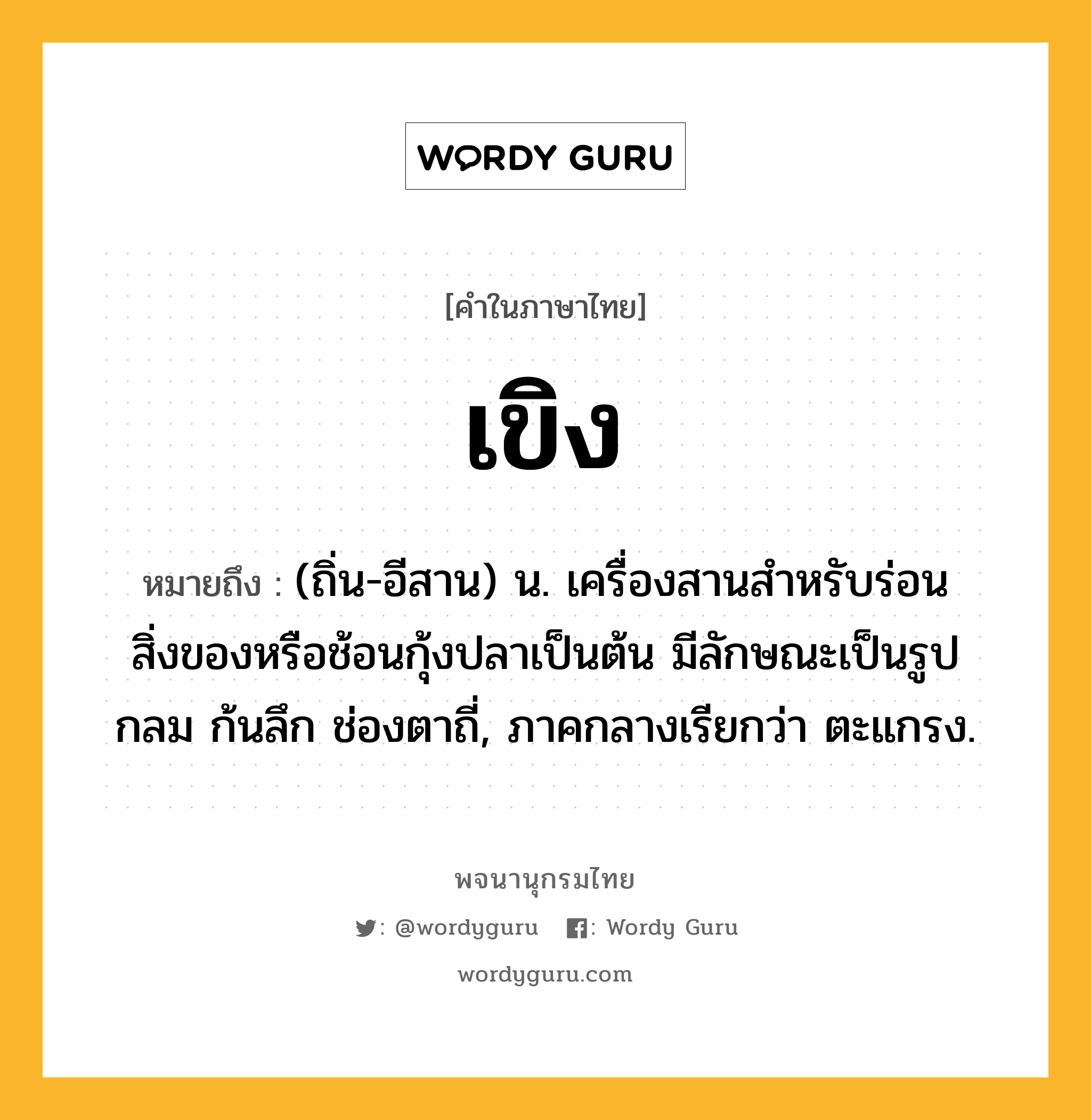 เขิง หมายถึงอะไร?, คำในภาษาไทย เขิง หมายถึง (ถิ่น-อีสาน) น. เครื่องสานสําหรับร่อนสิ่งของหรือช้อนกุ้งปลาเป็นต้น มีลักษณะเป็นรูปกลม ก้นลึก ช่องตาถี่, ภาคกลางเรียกว่า ตะแกรง.