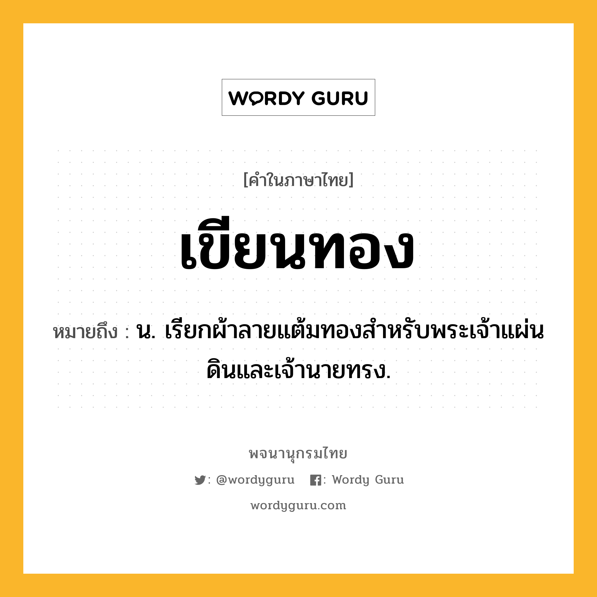 เขียนทอง หมายถึงอะไร?, คำในภาษาไทย เขียนทอง หมายถึง น. เรียกผ้าลายแต้มทองสําหรับพระเจ้าแผ่นดินและเจ้านายทรง.