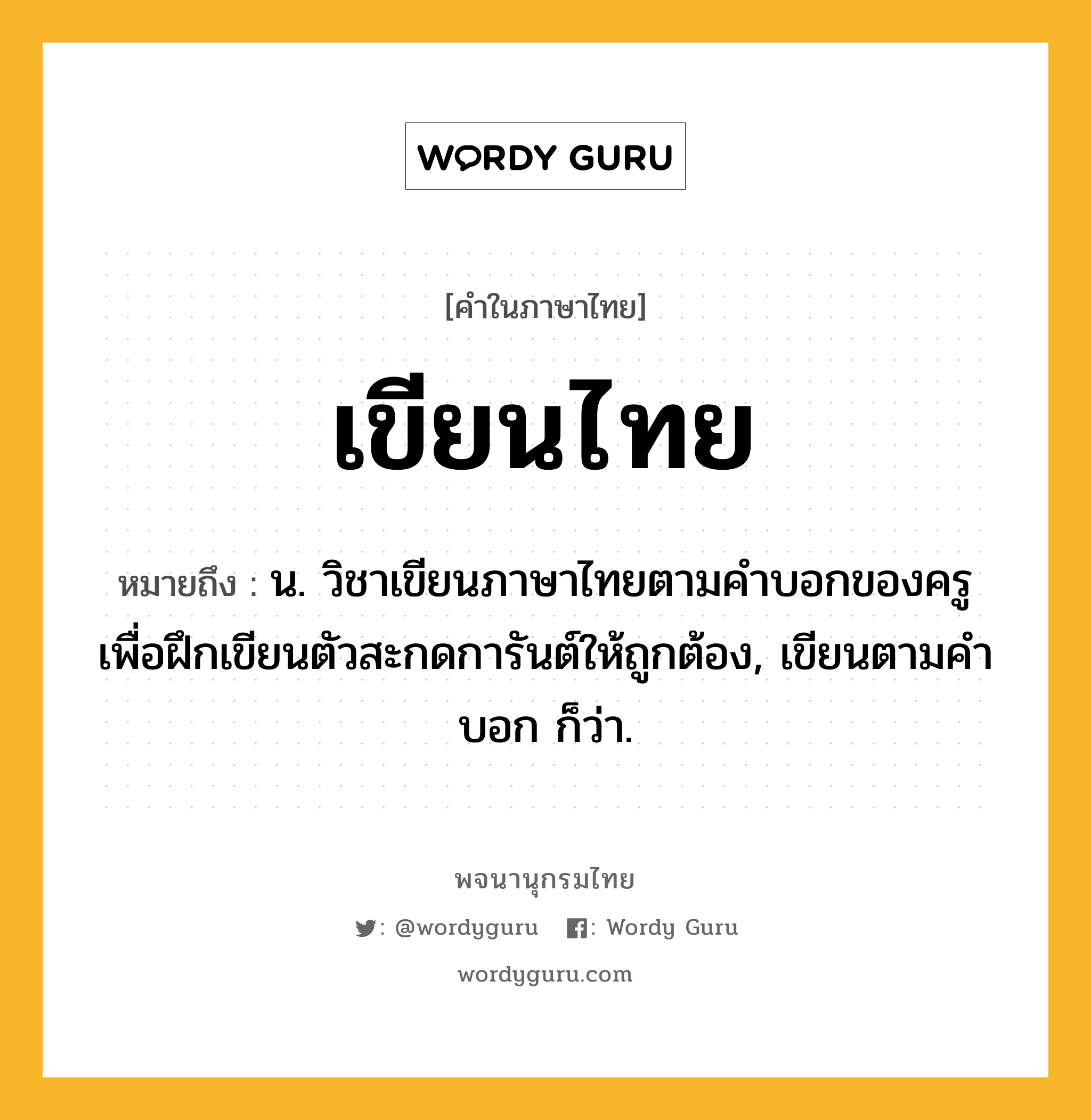 เขียนไทย หมายถึงอะไร?, คำในภาษาไทย เขียนไทย หมายถึง น. วิชาเขียนภาษาไทยตามคําบอกของครู เพื่อฝึกเขียนตัวสะกดการันต์ให้ถูกต้อง, เขียนตามคำบอก ก็ว่า.