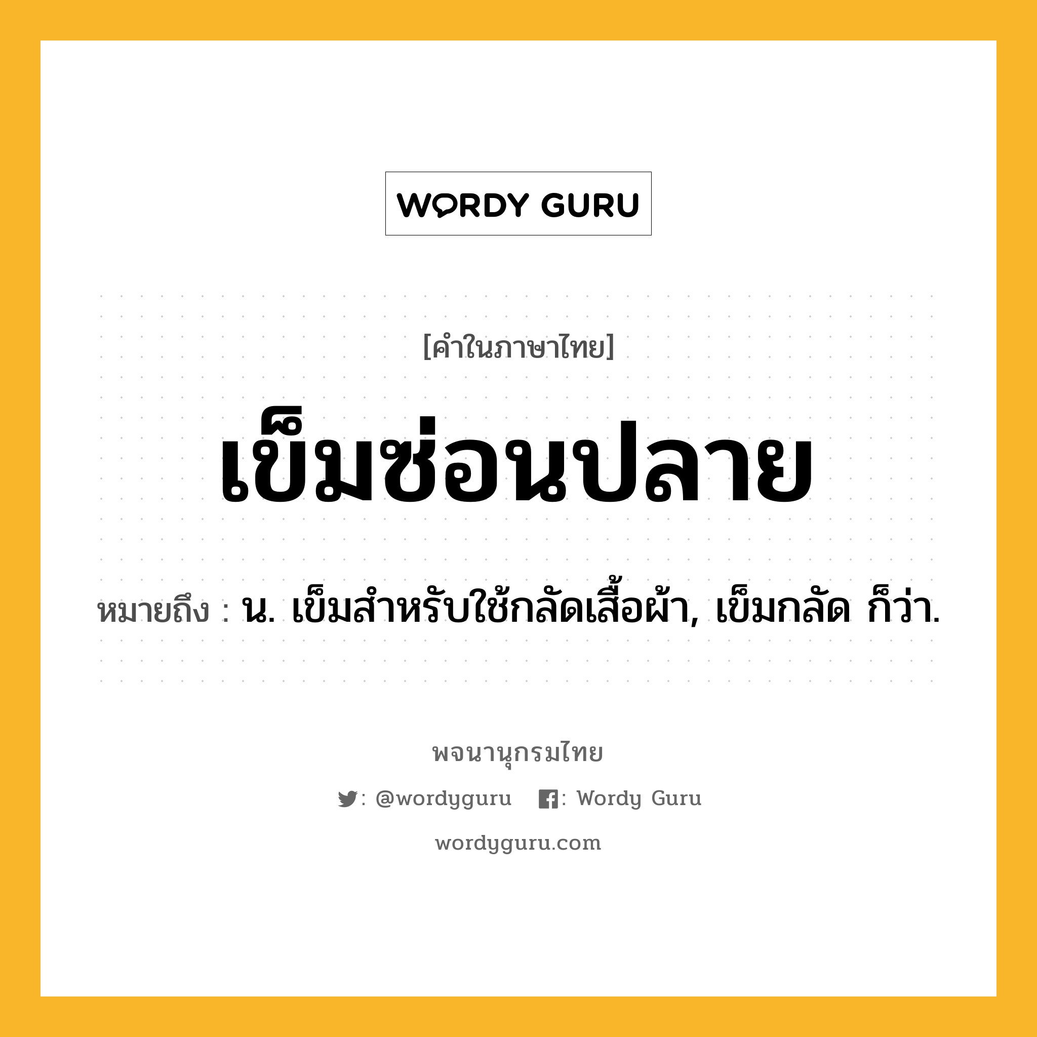 เข็มซ่อนปลาย หมายถึงอะไร?, คำในภาษาไทย เข็มซ่อนปลาย หมายถึง น. เข็มสําหรับใช้กลัดเสื้อผ้า, เข็มกลัด ก็ว่า.