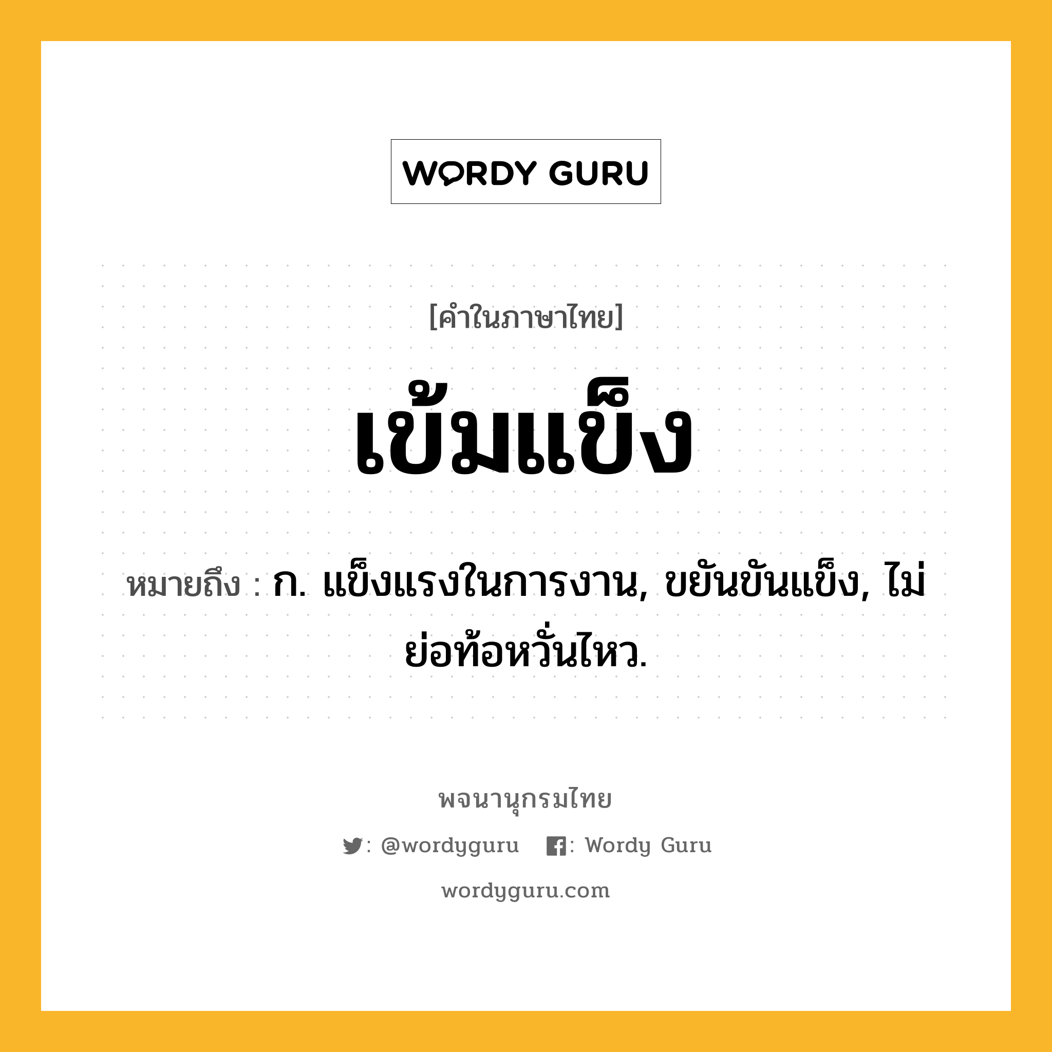 เข้มแข็ง หมายถึงอะไร?, คำในภาษาไทย เข้มแข็ง หมายถึง ก. แข็งแรงในการงาน, ขยันขันแข็ง, ไม่ย่อท้อหวั่นไหว.