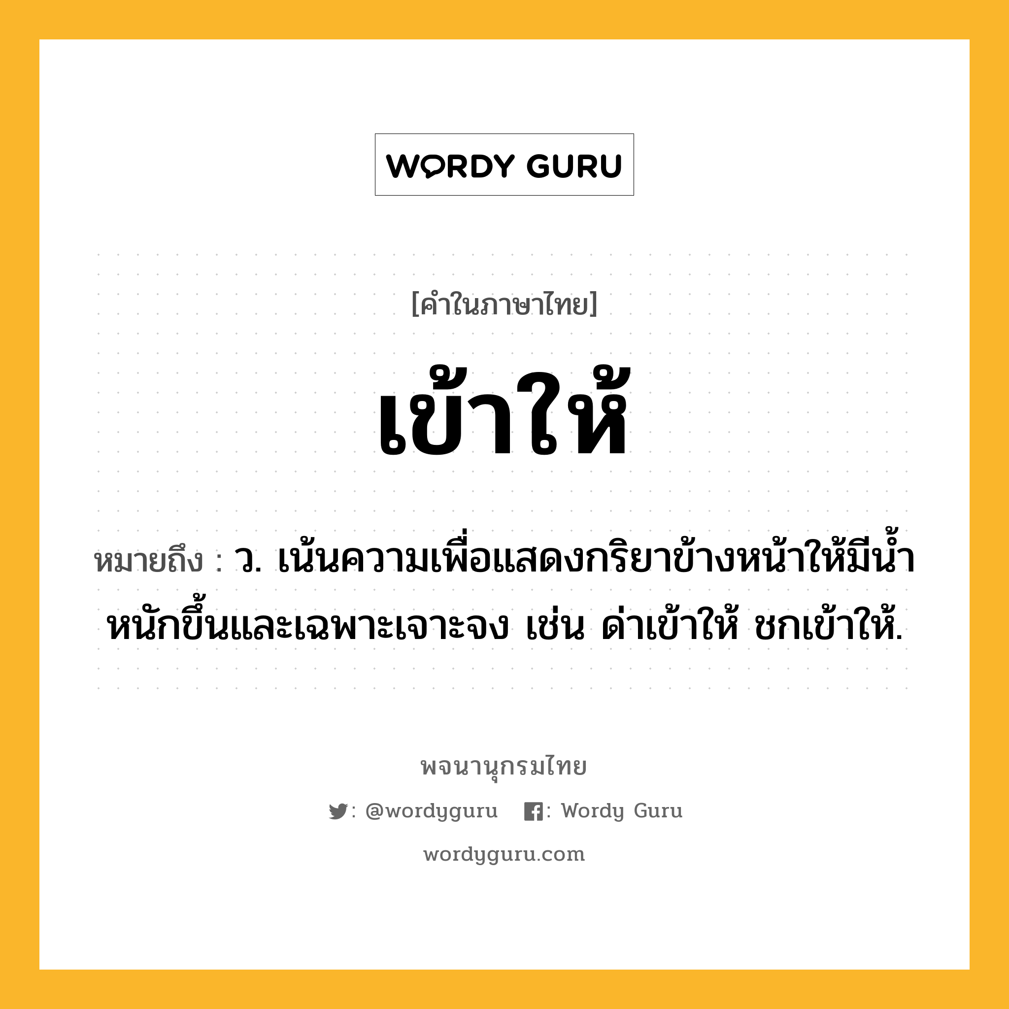 เข้าให้ หมายถึงอะไร?, คำในภาษาไทย เข้าให้ หมายถึง ว. เน้นความเพื่อแสดงกริยาข้างหน้าให้มีนํ้าหนักขึ้นและเฉพาะเจาะจง เช่น ด่าเข้าให้ ชกเข้าให้.