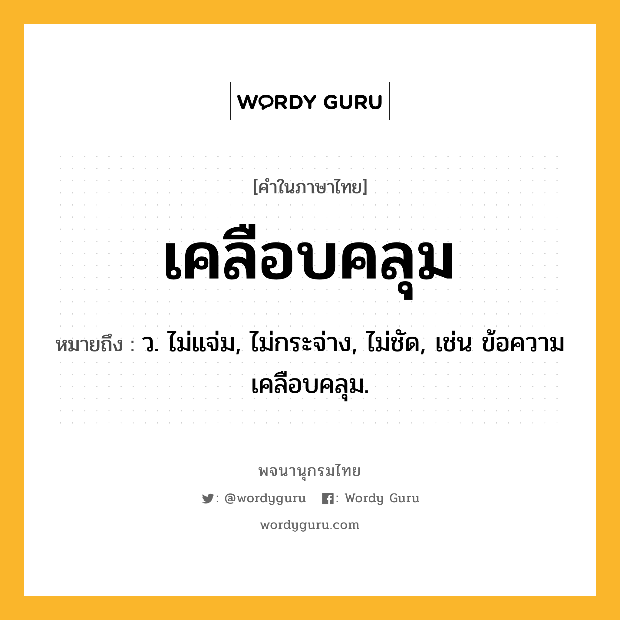 เคลือบคลุม หมายถึงอะไร?, คำในภาษาไทย เคลือบคลุม หมายถึง ว. ไม่แจ่ม, ไม่กระจ่าง, ไม่ชัด, เช่น ข้อความเคลือบคลุม.