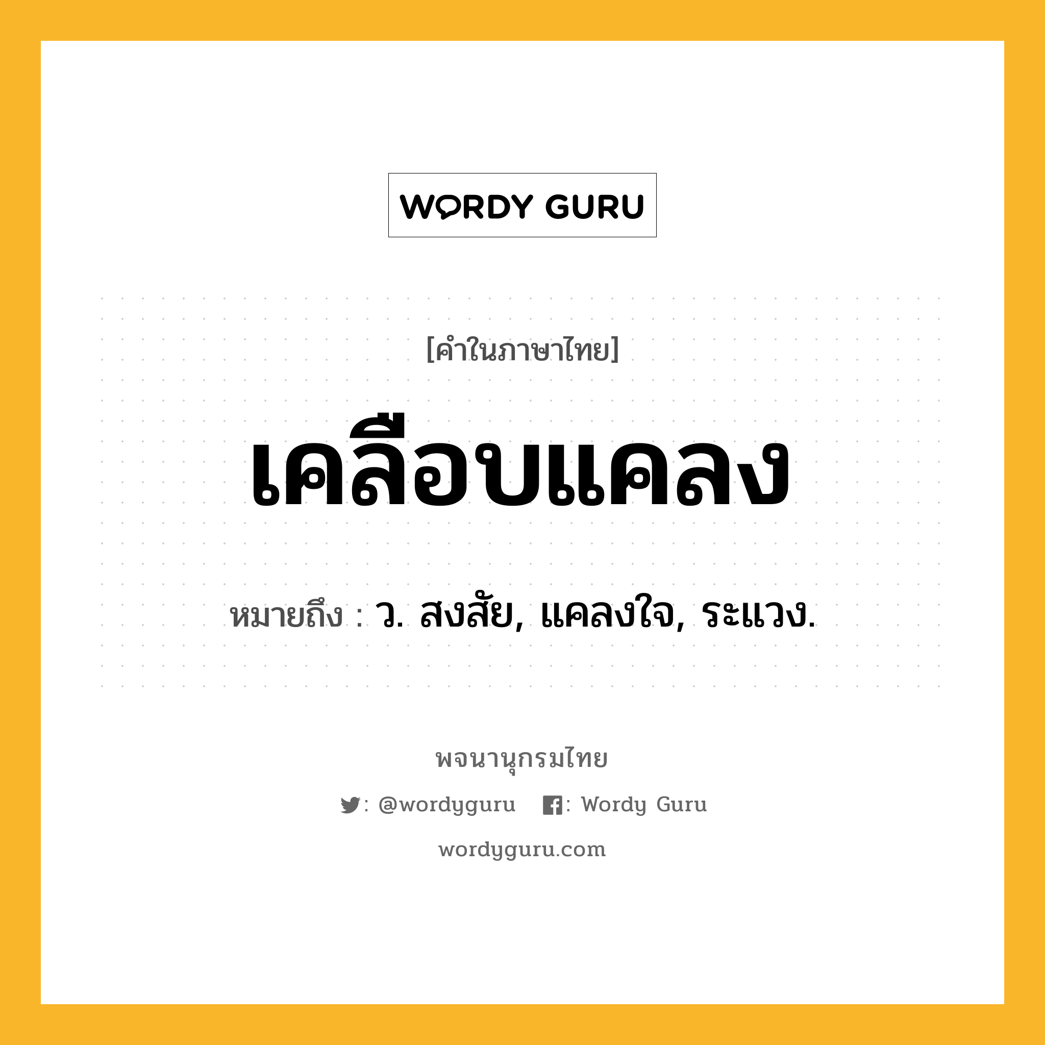 เคลือบแคลง หมายถึงอะไร?, คำในภาษาไทย เคลือบแคลง หมายถึง ว. สงสัย, แคลงใจ, ระแวง.