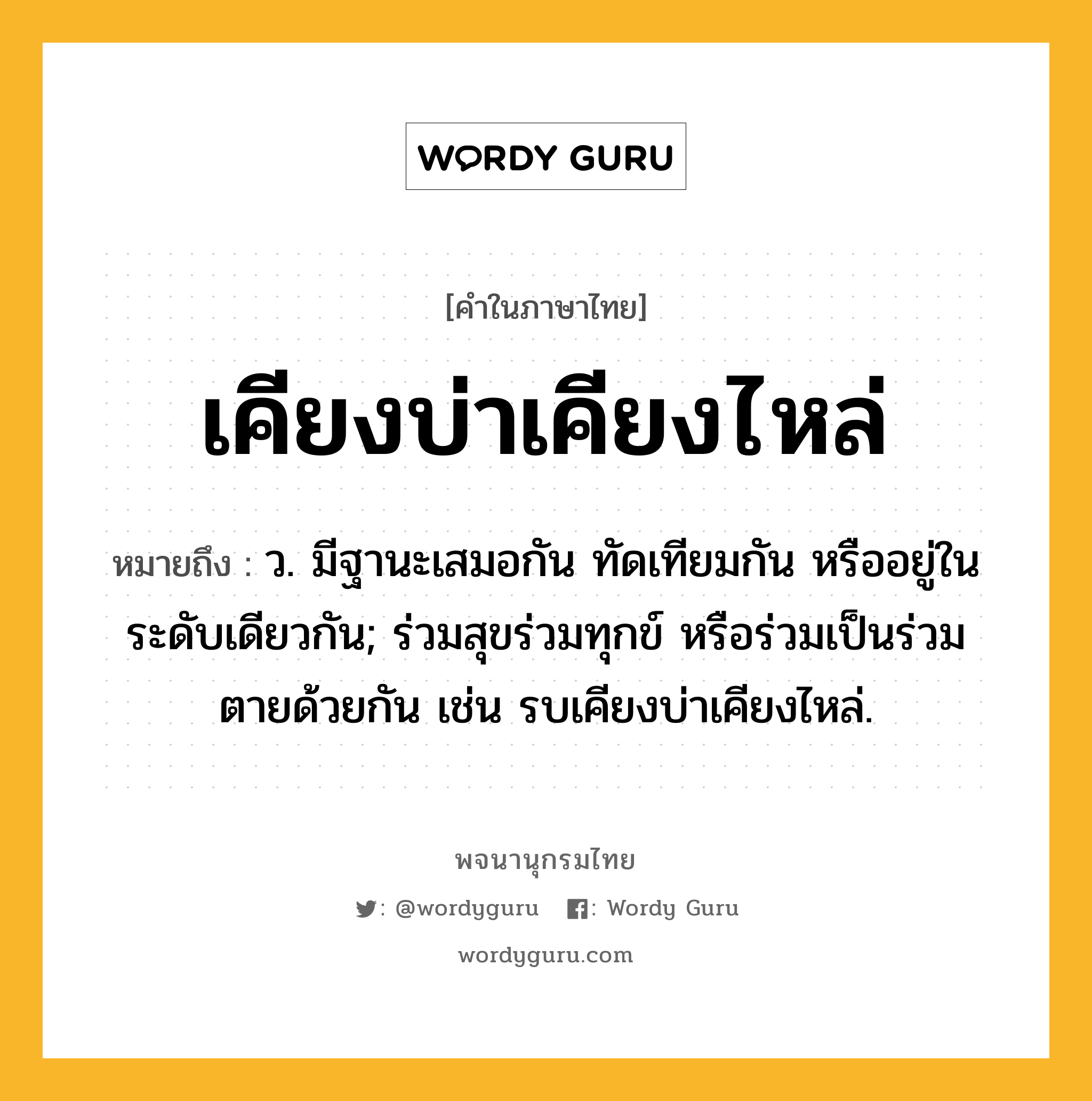 เคียงบ่าเคียงไหล่ หมายถึงอะไร?, คำในภาษาไทย เคียงบ่าเคียงไหล่ หมายถึง ว. มีฐานะเสมอกัน ทัดเทียมกัน หรืออยู่ในระดับเดียวกัน; ร่วมสุขร่วมทุกข์ หรือร่วมเป็นร่วมตายด้วยกัน เช่น รบเคียงบ่าเคียงไหล่.