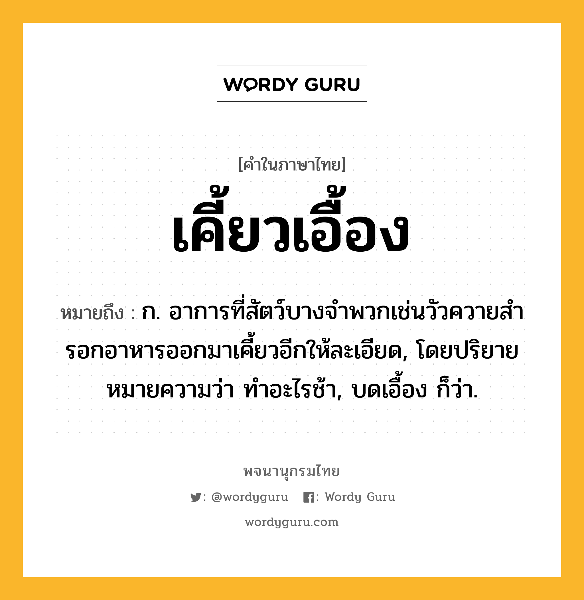 เคี้ยวเอื้อง หมายถึงอะไร?, คำในภาษาไทย เคี้ยวเอื้อง หมายถึง ก. อาการที่สัตว์บางจำพวกเช่นวัวควายสํารอกอาหารออกมาเคี้ยวอีกให้ละเอียด, โดยปริยายหมายความว่า ทำอะไรช้า, บดเอื้อง ก็ว่า.