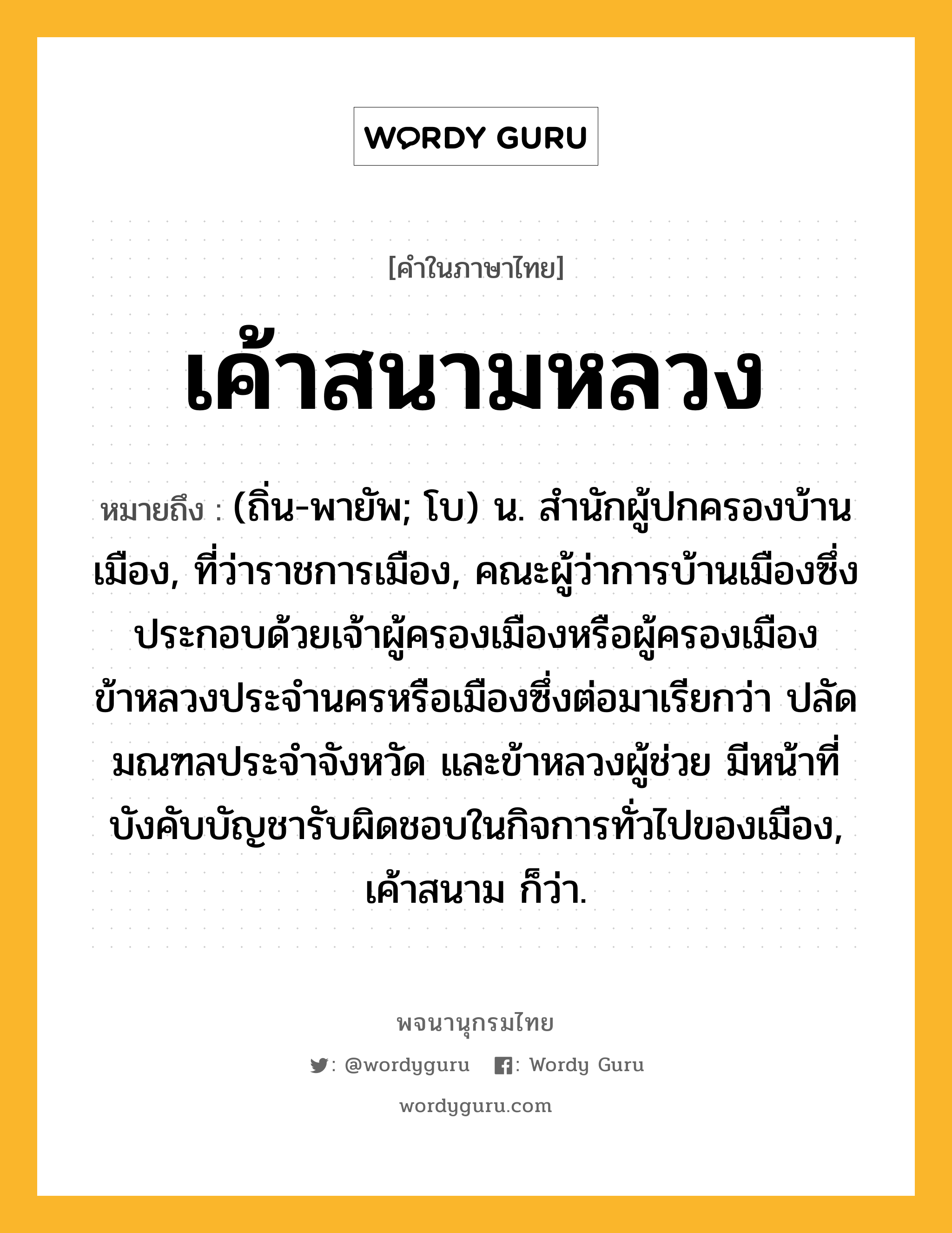 เค้าสนามหลวง หมายถึงอะไร?, คำในภาษาไทย เค้าสนามหลวง หมายถึง (ถิ่น-พายัพ; โบ) น. สํานักผู้ปกครองบ้านเมือง, ที่ว่าราชการเมือง, คณะผู้ว่าการบ้านเมืองซึ่งประกอบด้วยเจ้าผู้ครองเมืองหรือผู้ครองเมืองข้าหลวงประจำนครหรือเมืองซึ่งต่อมาเรียกว่า ปลัดมณฑลประจำจังหวัด และข้าหลวงผู้ช่วย มีหน้าที่บังคับบัญชารับผิดชอบในกิจการทั่วไปของเมือง, เค้าสนาม ก็ว่า.