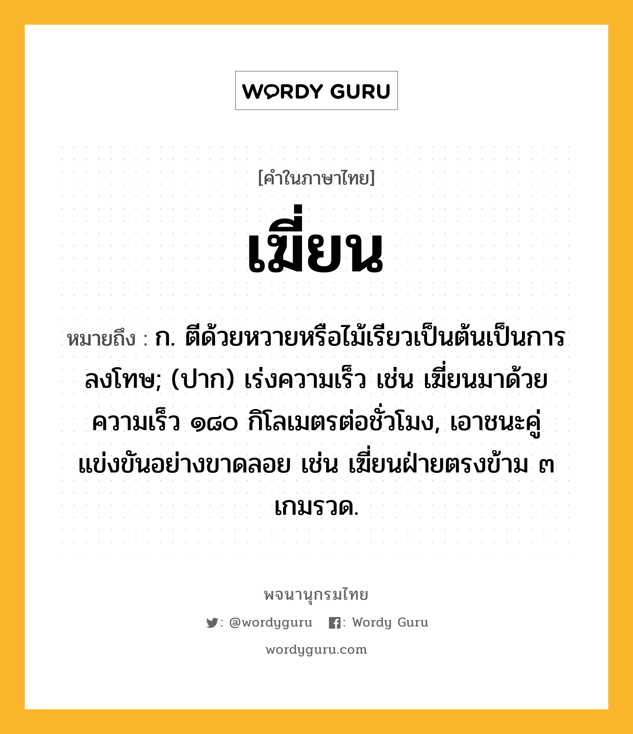 เฆี่ยน หมายถึงอะไร?, คำในภาษาไทย เฆี่ยน หมายถึง ก. ตีด้วยหวายหรือไม้เรียวเป็นต้นเป็นการลงโทษ; (ปาก) เร่งความเร็ว เช่น เฆี่ยนมาด้วยความเร็ว ๑๘๐ กิโลเมตรต่อชั่วโมง, เอาชนะคู่แข่งขันอย่างขาดลอย เช่น เฆี่ยนฝ่ายตรงข้าม ๓ เกมรวด.