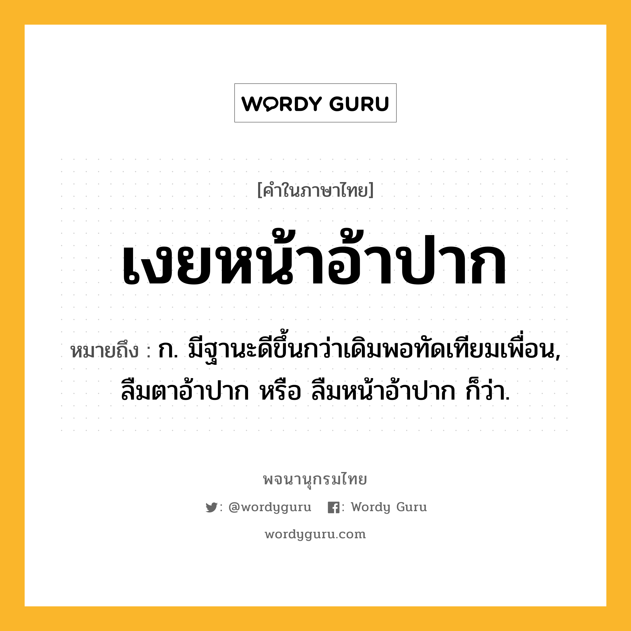 เงยหน้าอ้าปาก หมายถึงอะไร?, คำในภาษาไทย เงยหน้าอ้าปาก หมายถึง ก. มีฐานะดีขึ้นกว่าเดิมพอทัดเทียมเพื่อน, ลืมตาอ้าปาก หรือ ลืมหน้าอ้าปาก ก็ว่า.