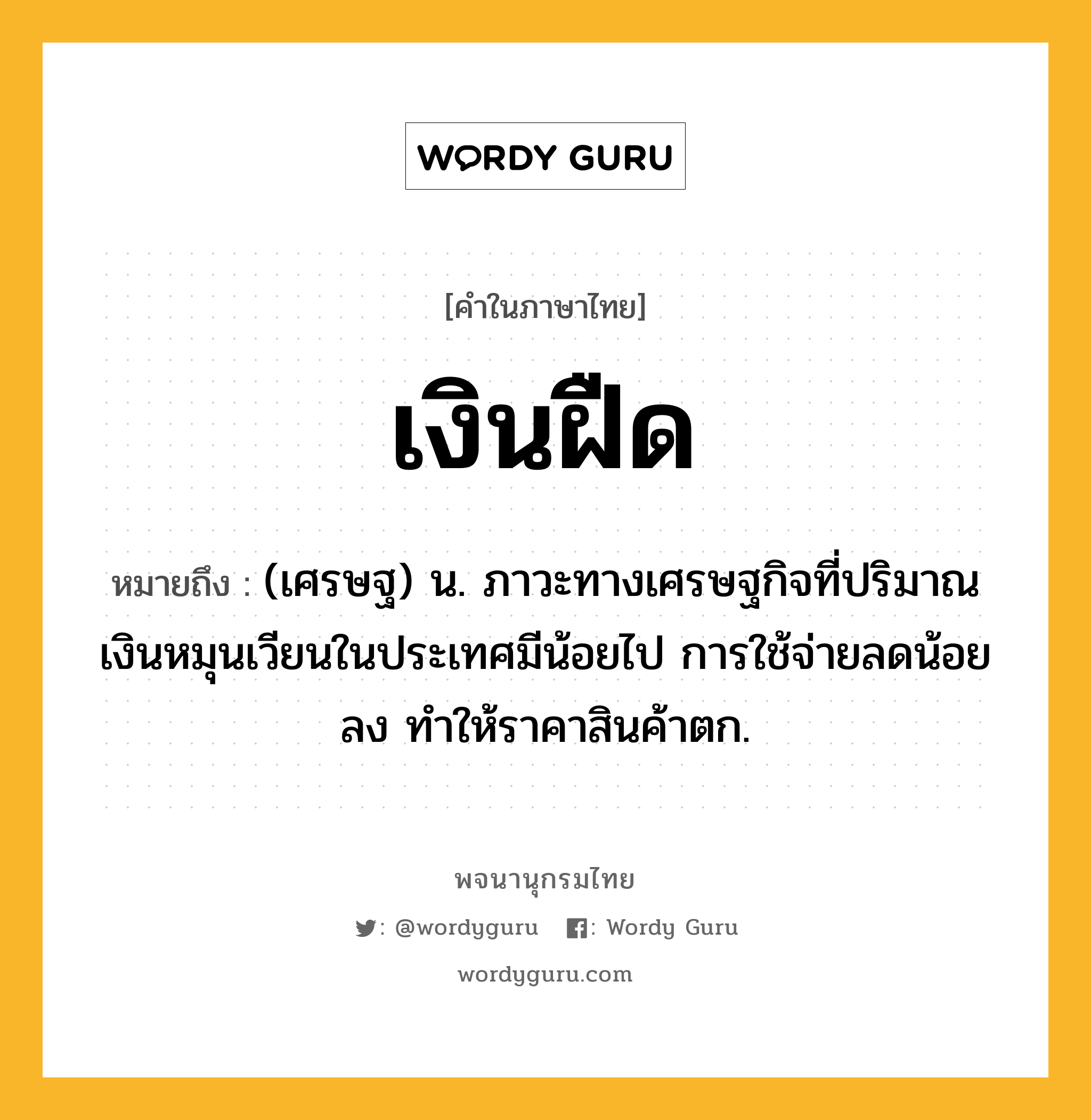 เงินฝืด หมายถึงอะไร?, คำในภาษาไทย เงินฝืด หมายถึง (เศรษฐ) น. ภาวะทางเศรษฐกิจที่ปริมาณเงินหมุนเวียนในประเทศมีน้อยไป การใช้จ่ายลดน้อยลง ทําให้ราคาสินค้าตก.