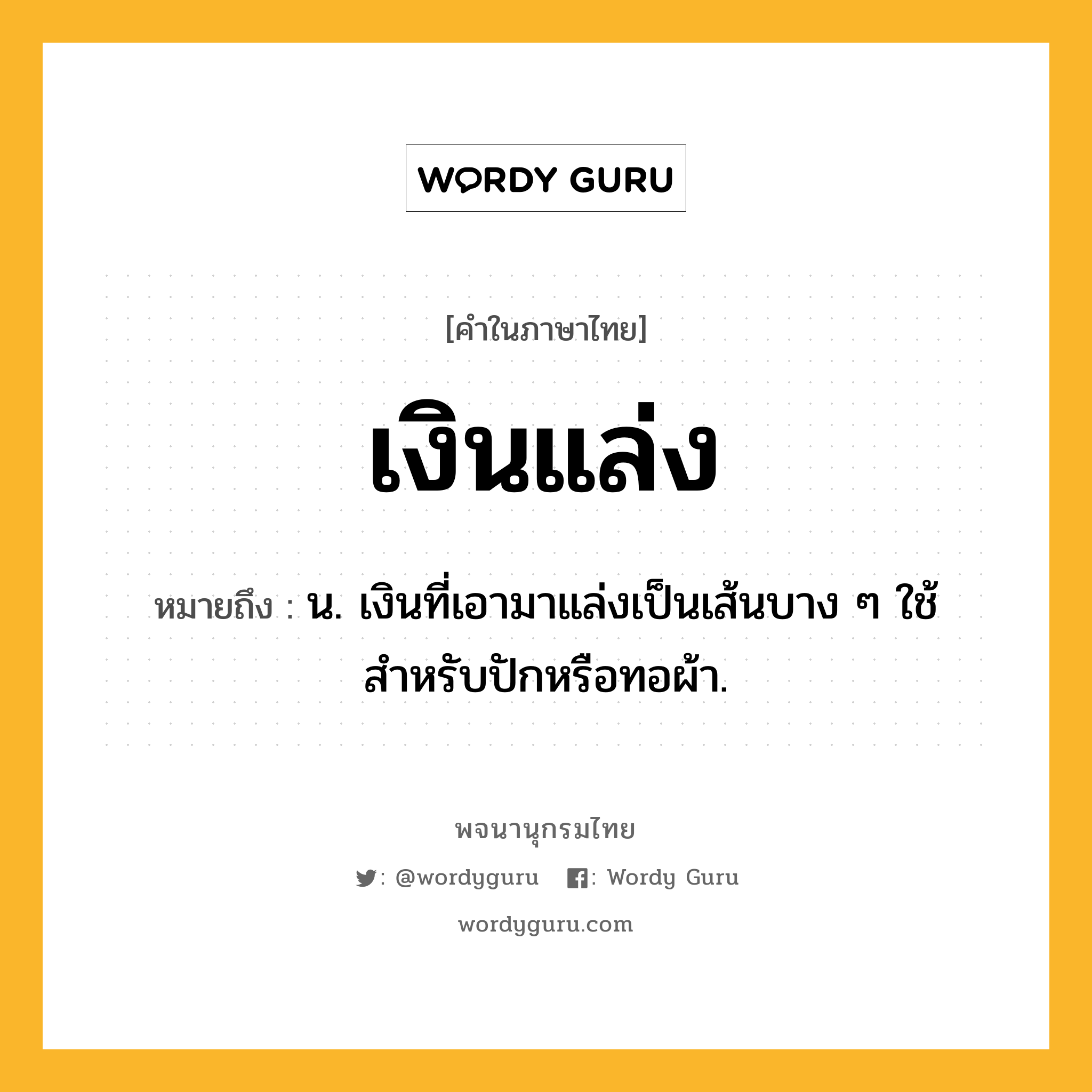 เงินแล่ง หมายถึงอะไร?, คำในภาษาไทย เงินแล่ง หมายถึง น. เงินที่เอามาแล่งเป็นเส้นบาง ๆ ใช้สำหรับปักหรือทอผ้า.