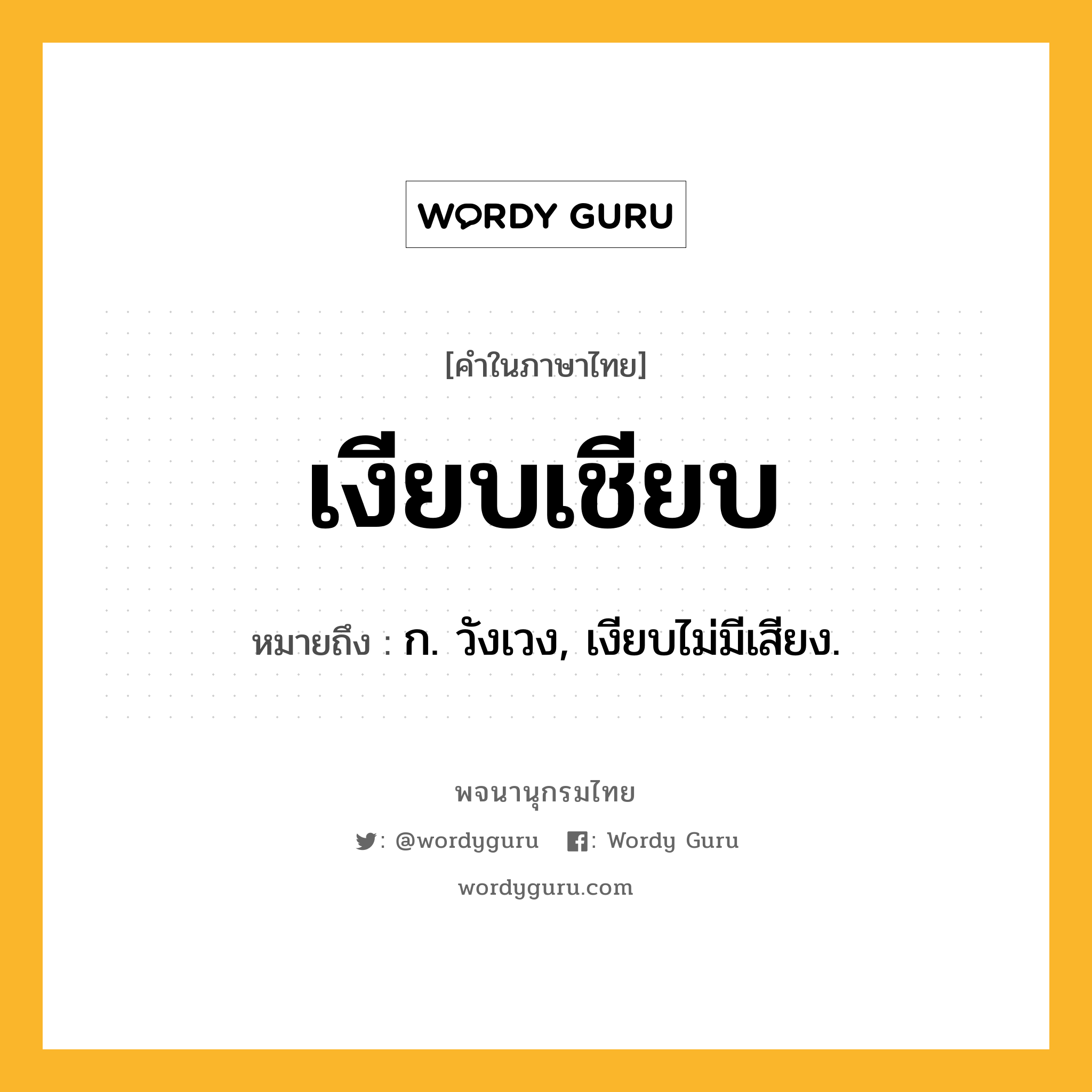 เงียบเชียบ หมายถึงอะไร?, คำในภาษาไทย เงียบเชียบ หมายถึง ก. วังเวง, เงียบไม่มีเสียง.