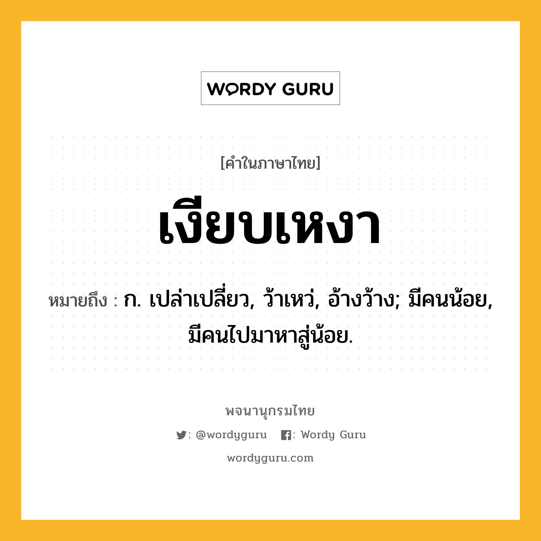 เงียบเหงา หมายถึงอะไร?, คำในภาษาไทย เงียบเหงา หมายถึง ก. เปล่าเปลี่ยว, ว้าเหว่, อ้างว้าง; มีคนน้อย, มีคนไปมาหาสู่น้อย.