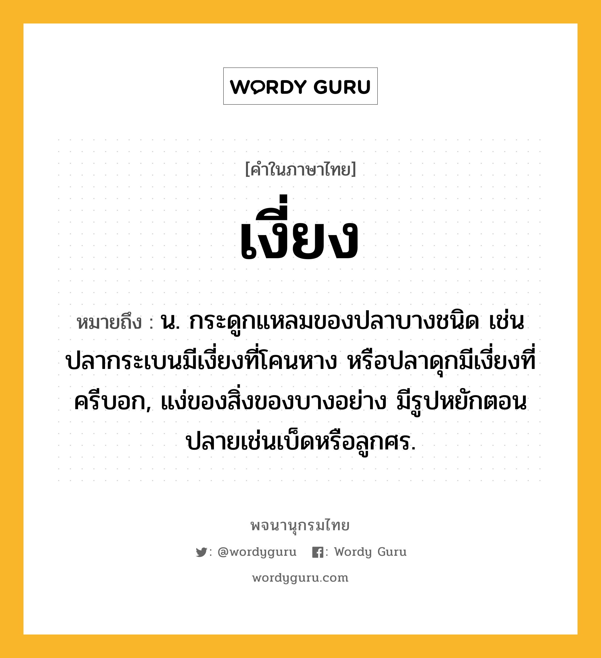 เงี่ยง หมายถึงอะไร?, คำในภาษาไทย เงี่ยง หมายถึง น. กระดูกแหลมของปลาบางชนิด เช่น ปลากระเบนมีเงี่ยงที่โคนหาง หรือปลาดุกมีเงี่ยงที่ครีบอก, แง่ของสิ่งของบางอย่าง มีรูปหยักตอนปลายเช่นเบ็ดหรือลูกศร.