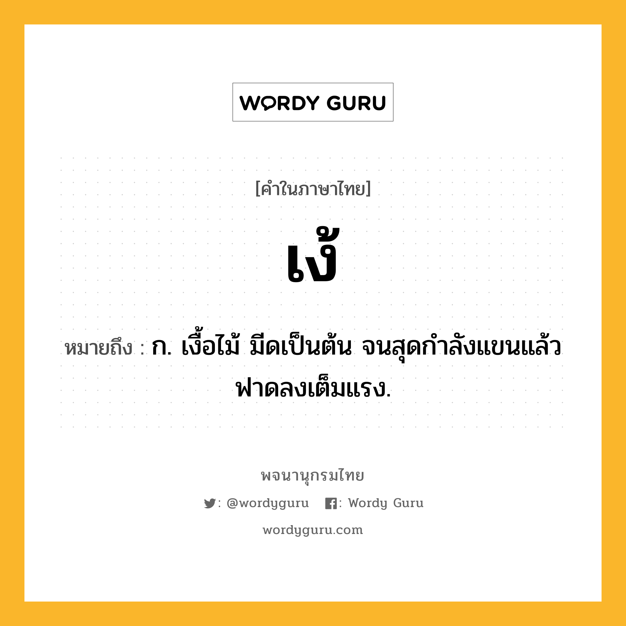 เง้ หมายถึงอะไร?, คำในภาษาไทย เง้ หมายถึง ก. เงื้อไม้ มีดเป็นต้น จนสุดกําลังแขนแล้วฟาดลงเต็มแรง.