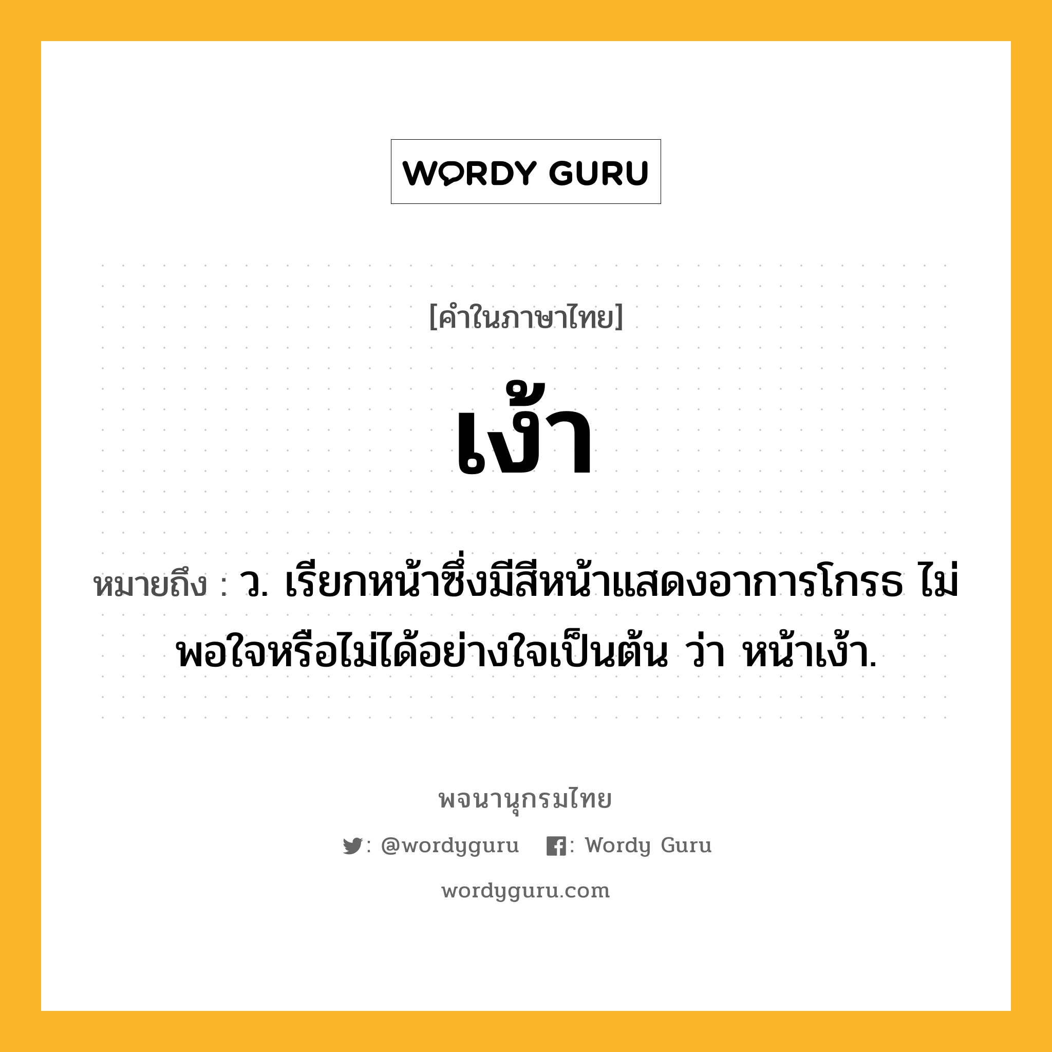 เง้า หมายถึงอะไร?, คำในภาษาไทย เง้า หมายถึง ว. เรียกหน้าซึ่งมีสีหน้าแสดงอาการโกรธ ไม่พอใจหรือไม่ได้อย่างใจเป็นต้น ว่า หน้าเง้า.