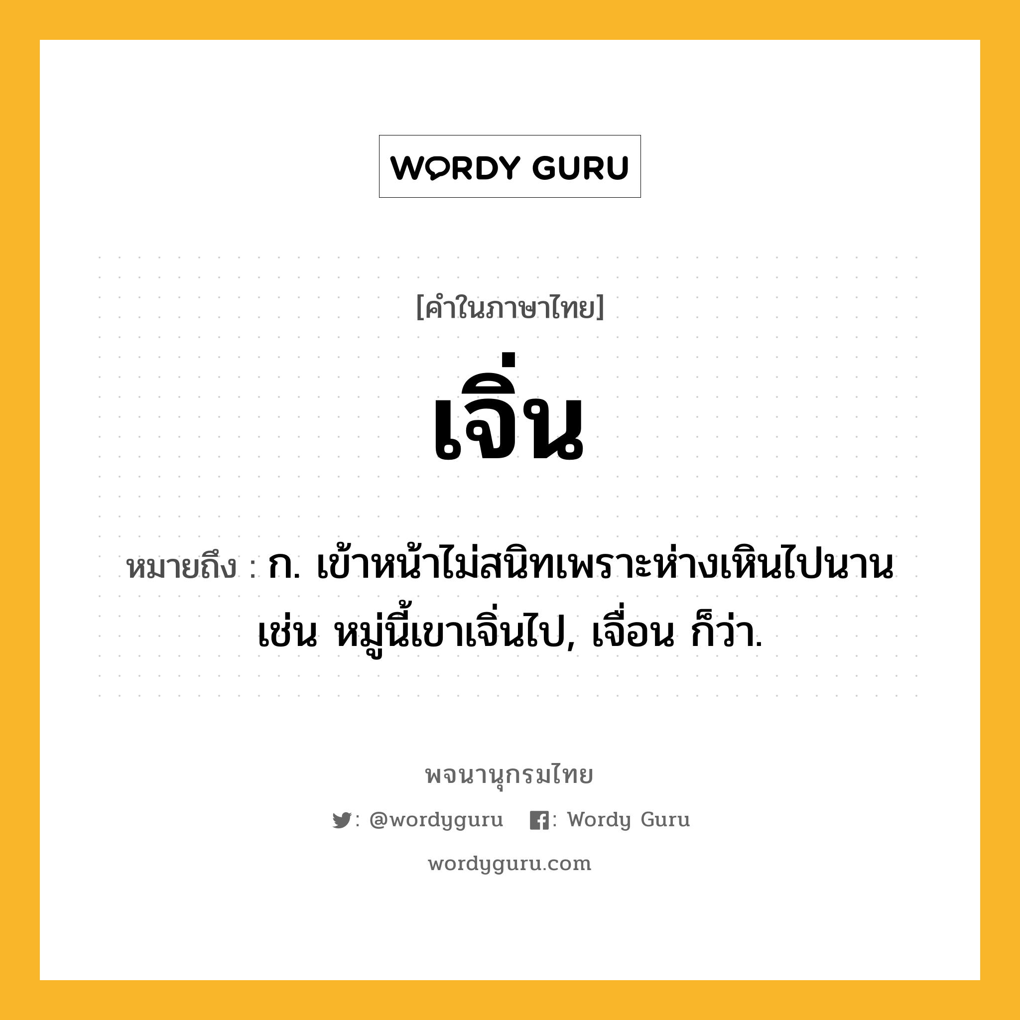 เจิ่น หมายถึงอะไร?, คำในภาษาไทย เจิ่น หมายถึง ก. เข้าหน้าไม่สนิทเพราะห่างเหินไปนาน เช่น หมู่นี้เขาเจิ่นไป, เจื่อน ก็ว่า.