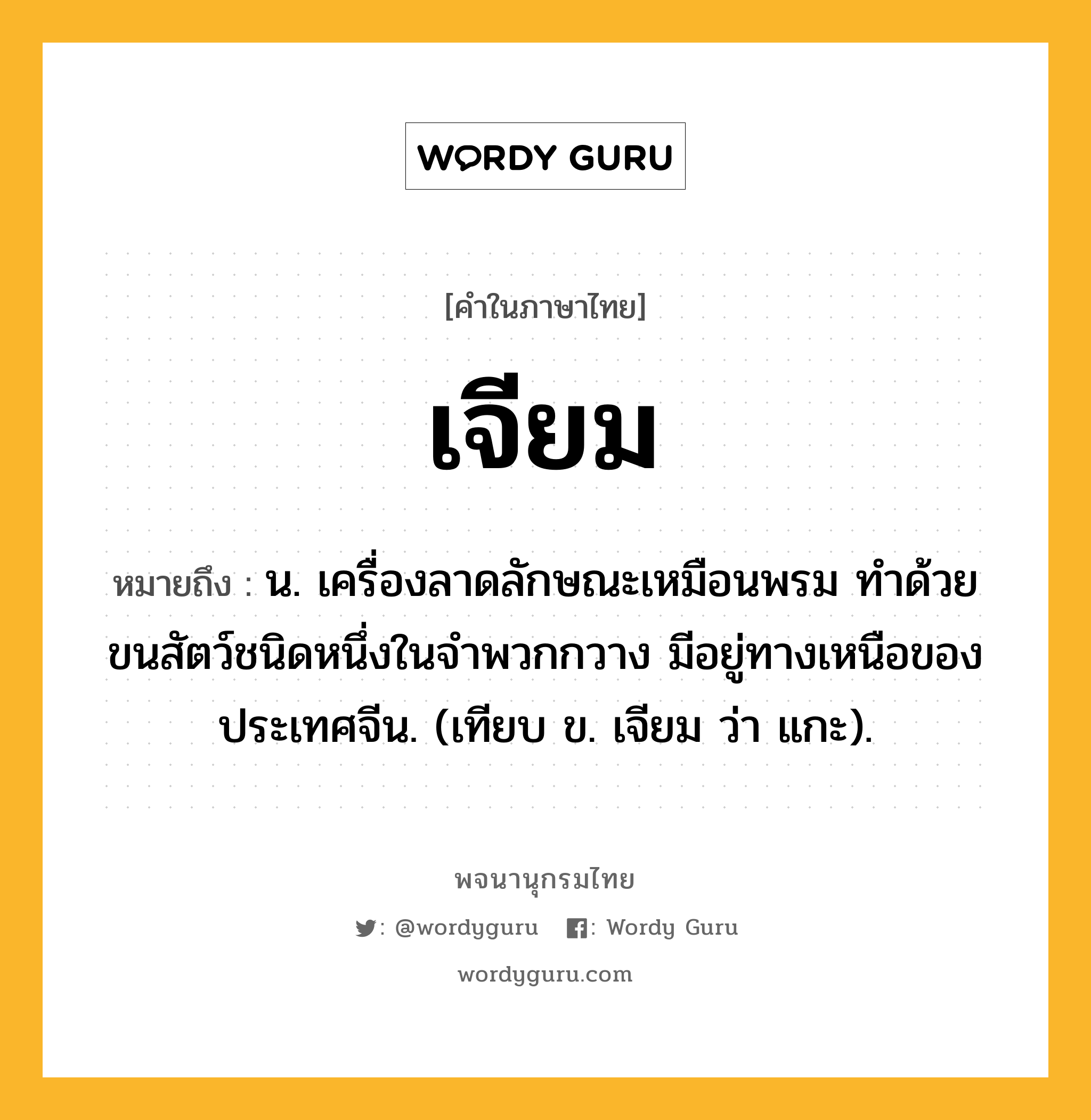 เจียม หมายถึงอะไร?, คำในภาษาไทย เจียม หมายถึง น. เครื่องลาดลักษณะเหมือนพรม ทําด้วยขนสัตว์ชนิดหนึ่งในจําพวกกวาง มีอยู่ทางเหนือของประเทศจีน. (เทียบ ข. เจียม ว่า แกะ).