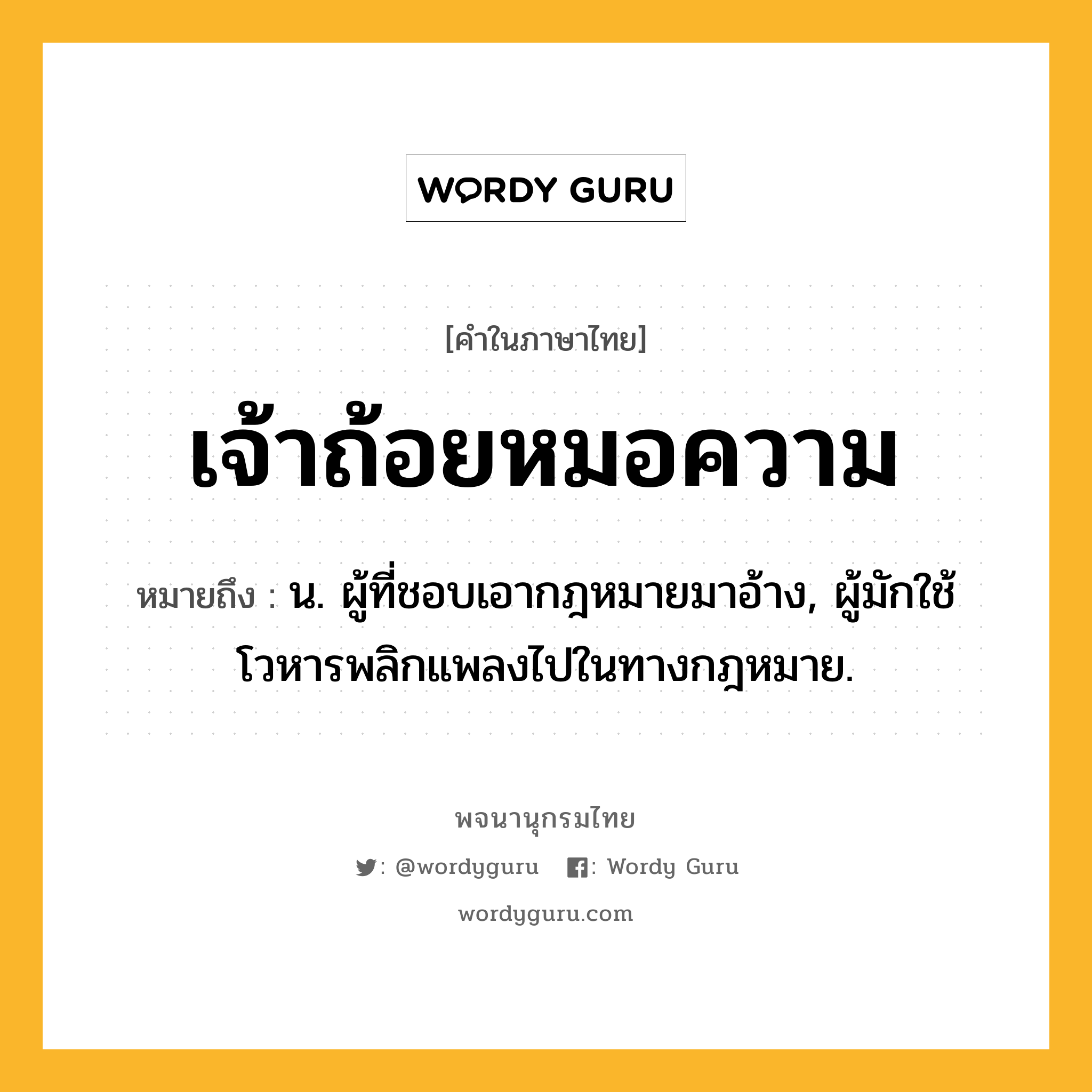 เจ้าถ้อยหมอความ หมายถึงอะไร?, คำในภาษาไทย เจ้าถ้อยหมอความ หมายถึง น. ผู้ที่ชอบเอากฎหมายมาอ้าง, ผู้มักใช้โวหารพลิกแพลงไปในทางกฎหมาย.