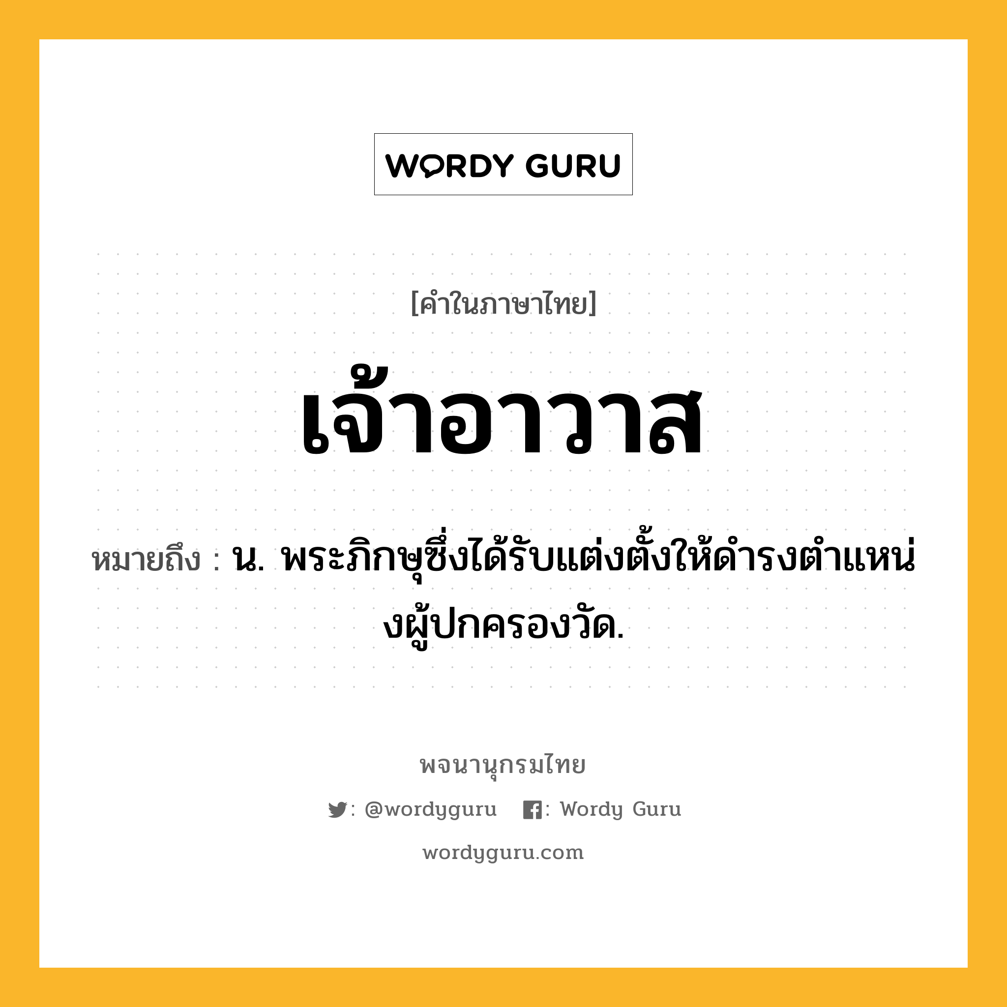 เจ้าอาวาส หมายถึงอะไร?, คำในภาษาไทย เจ้าอาวาส หมายถึง น. พระภิกษุซึ่งได้รับแต่งตั้งให้ดํารงตําแหน่งผู้ปกครองวัด.