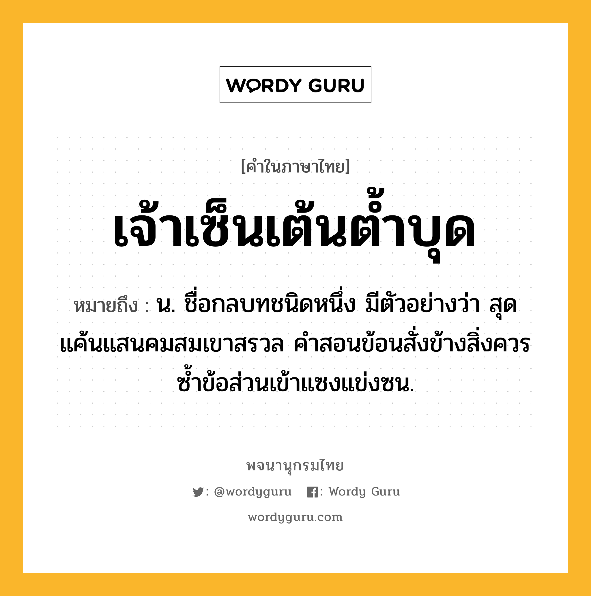 เจ้าเซ็นเต้นต้ำบุด หมายถึงอะไร?, คำในภาษาไทย เจ้าเซ็นเต้นต้ำบุด หมายถึง น. ชื่อกลบทชนิดหนึ่ง มีตัวอย่างว่า สุดแค้นแสนคมสมเขาสรวล คําสอนข้อนสั่งข้างสิ่งควร ซํ้าข้อส่วนเข้าแซงแข่งซน.