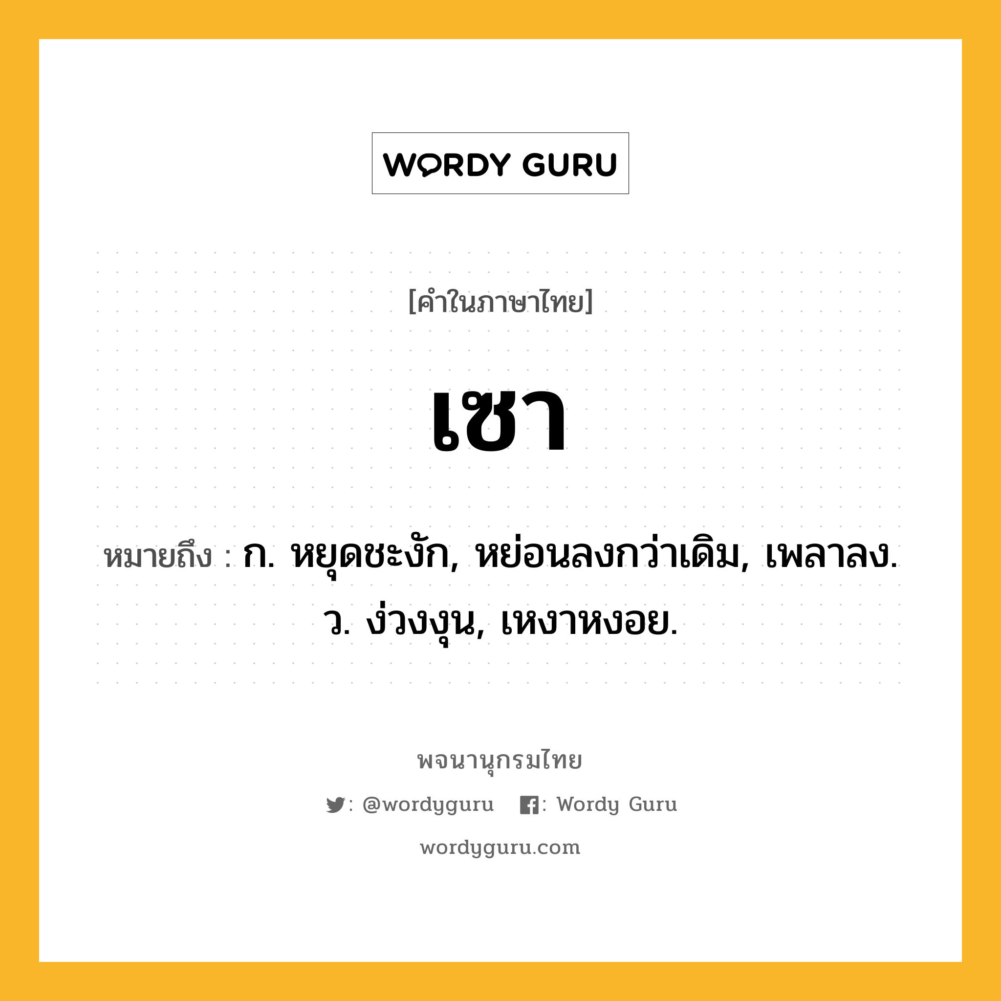 เซา หมายถึงอะไร?, คำในภาษาไทย เซา หมายถึง ก. หยุดชะงัก, หย่อนลงกว่าเดิม, เพลาลง. ว. ง่วงงุน, เหงาหงอย.