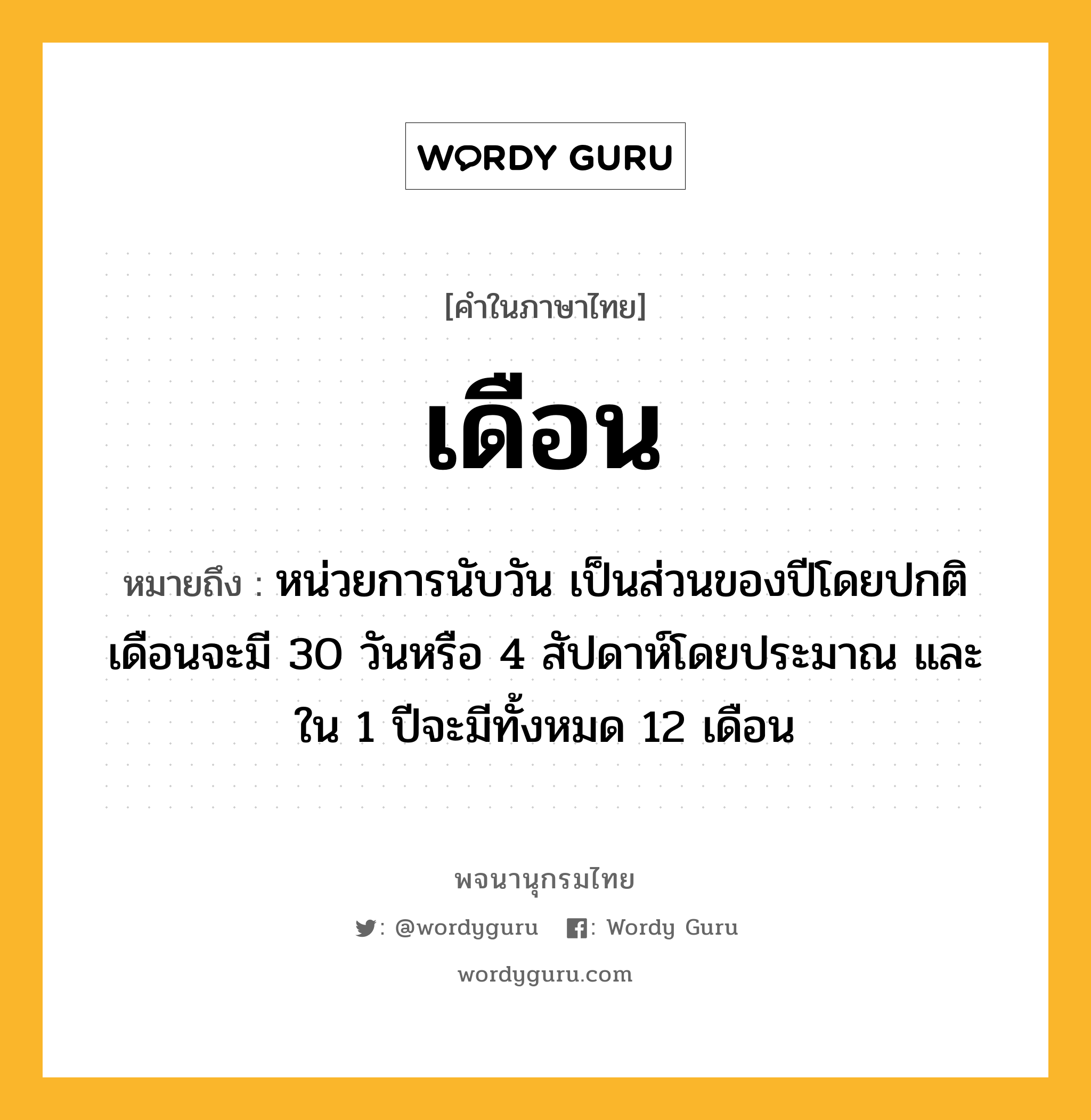 เดือน หมายถึงอะไร?, คำในภาษาไทย เดือน หมายถึง หน่วยการนับวัน เป็นส่วนของปีโดยปกติเดือนจะมี 30 วันหรือ 4 สัปดาห์โดยประมาณ และใน 1 ปีจะมีทั้งหมด 12 เดือน ประเภท คำนาม หมวด คำนาม