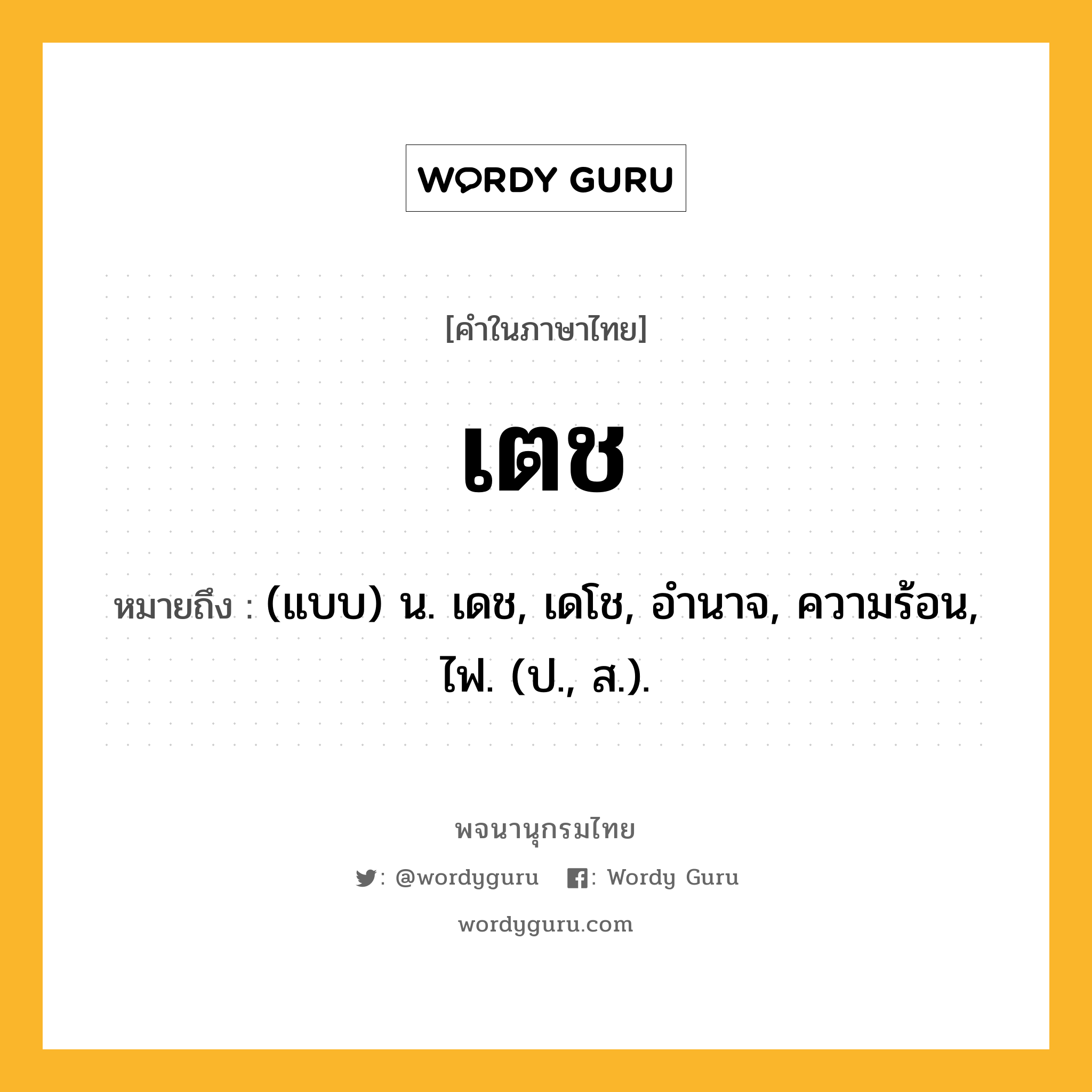 เตช หมายถึงอะไร?, คำในภาษาไทย เตช หมายถึง (แบบ) น. เดช, เดโช, อํานาจ, ความร้อน, ไฟ. (ป., ส.).