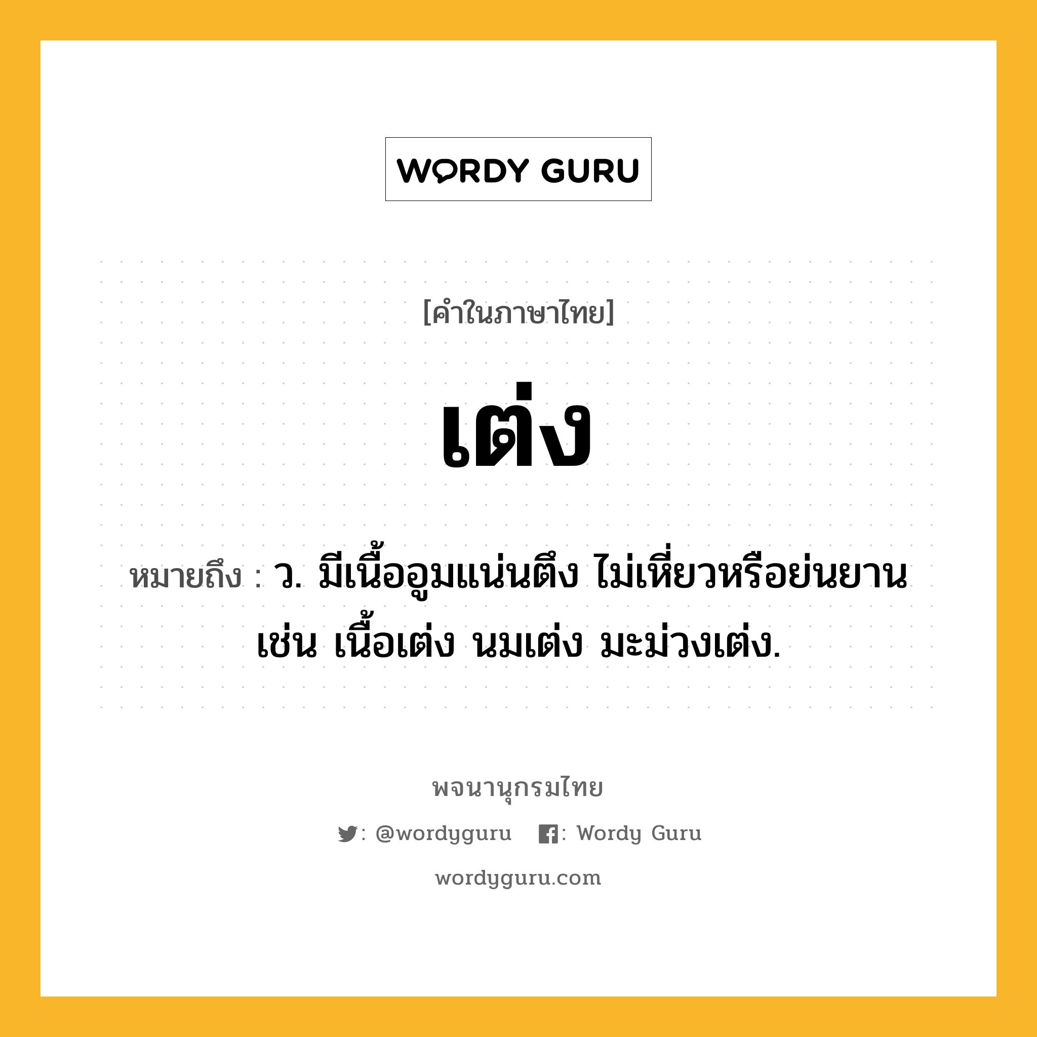 เต่ง หมายถึงอะไร?, คำในภาษาไทย เต่ง หมายถึง ว. มีเนื้ออูมแน่นตึง ไม่เหี่ยวหรือย่นยาน เช่น เนื้อเต่ง นมเต่ง มะม่วงเต่ง.