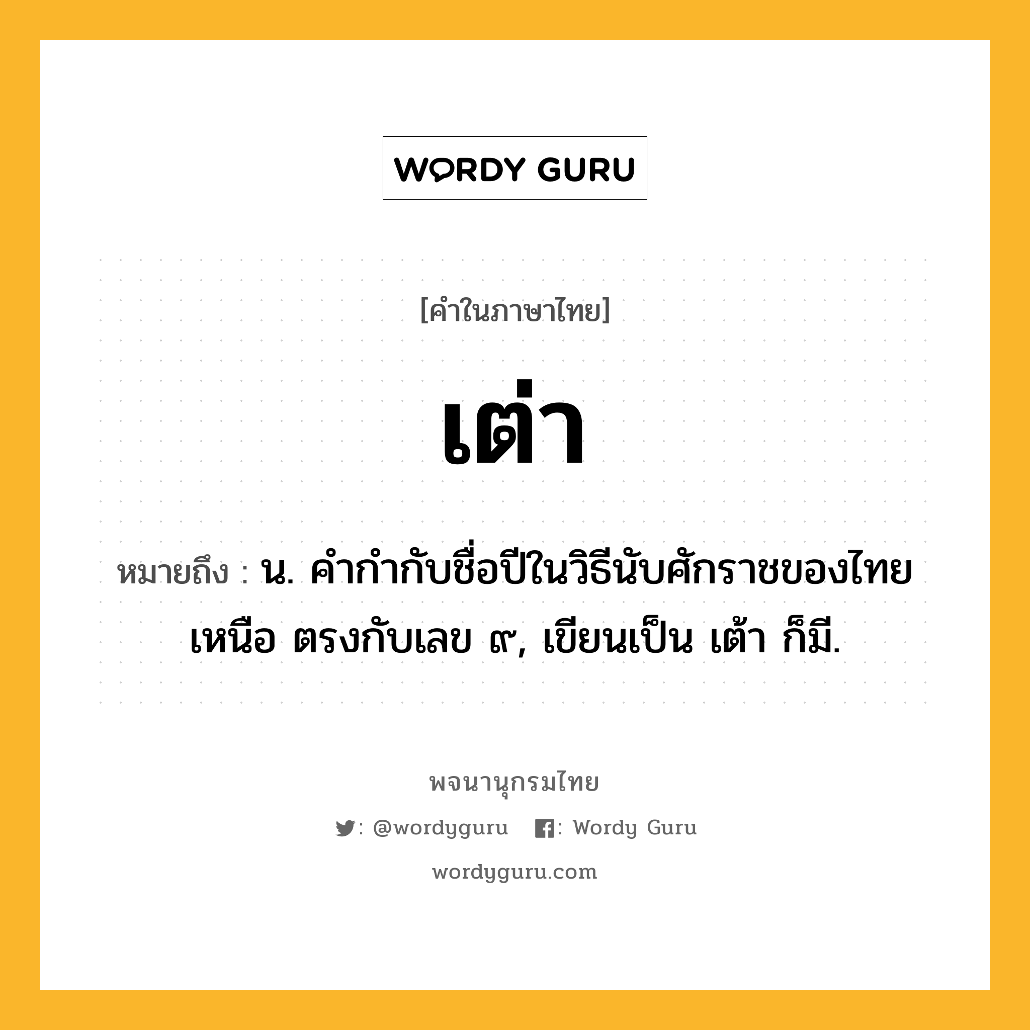 เต่า หมายถึงอะไร?, คำในภาษาไทย เต่า หมายถึง น. คํากํากับชื่อปีในวิธีนับศักราชของไทยเหนือ ตรงกับเลข ๙, เขียนเป็น เต้า ก็มี.