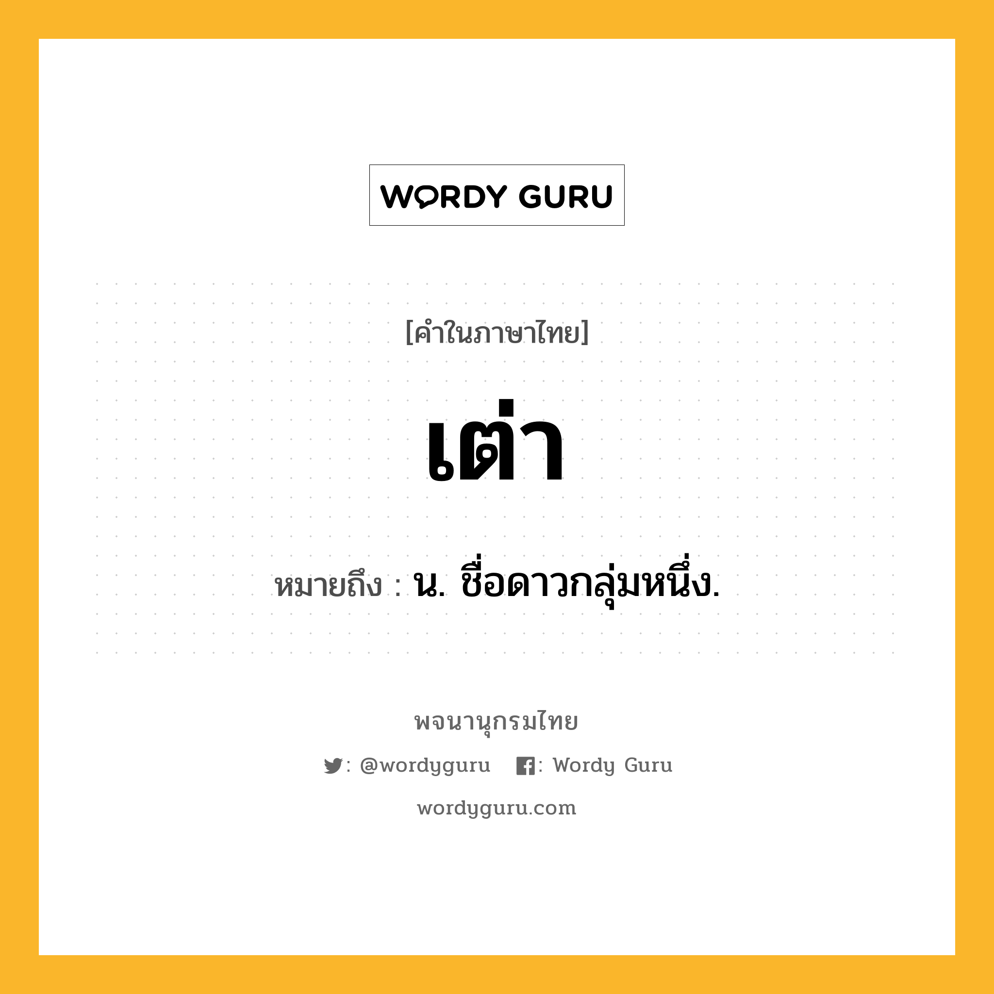 เต่า หมายถึงอะไร?, คำในภาษาไทย เต่า หมายถึง น. ชื่อดาวกลุ่มหนึ่ง.