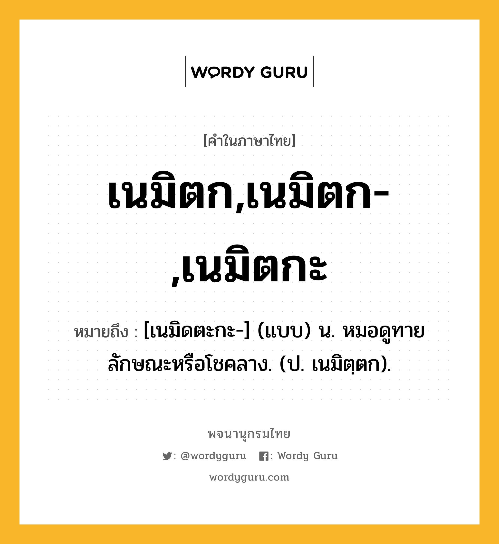 เนมิตก,เนมิตก-,เนมิตกะ หมายถึงอะไร?, คำในภาษาไทย เนมิตก,เนมิตก-,เนมิตกะ หมายถึง [เนมิดตะกะ-] (แบบ) น. หมอดูทายลักษณะหรือโชคลาง. (ป. เนมิตฺตก).