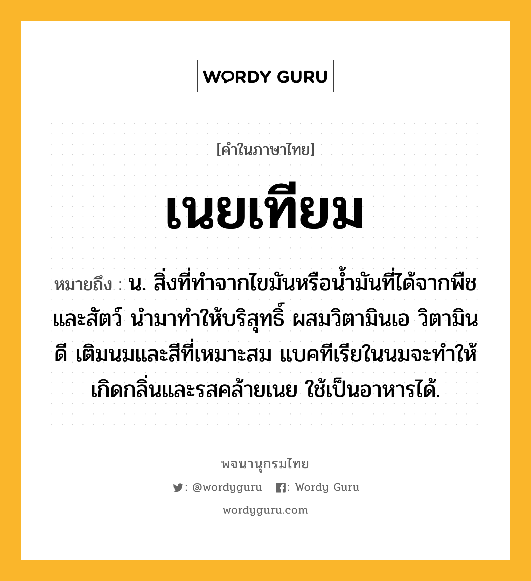 เนยเทียม หมายถึงอะไร?, คำในภาษาไทย เนยเทียม หมายถึง น. สิ่งที่ทําจากไขมันหรือนํ้ามันที่ได้จากพืชและสัตว์ นํามาทําให้บริสุทธิ์ ผสมวิตามินเอ วิตามินดี เติมนมและสีที่เหมาะสม แบคทีเรียในนมจะทําให้เกิดกลิ่นและรสคล้ายเนย ใช้เป็นอาหารได้.