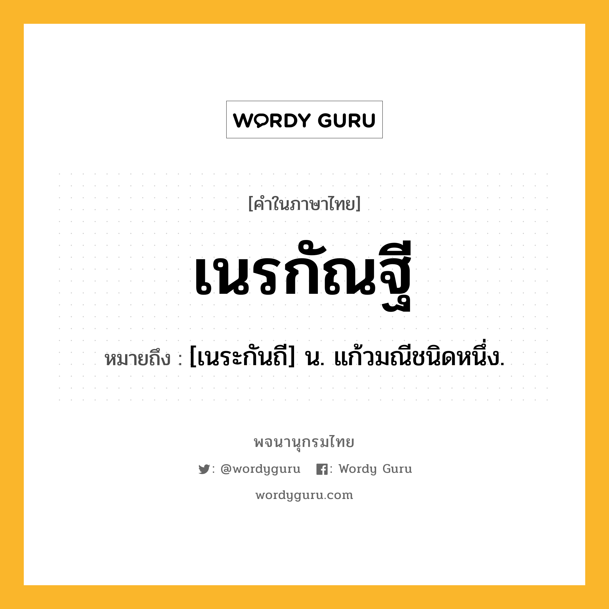 เนรกัณฐี หมายถึงอะไร?, คำในภาษาไทย เนรกัณฐี หมายถึง [เนระกันถี] น. แก้วมณีชนิดหนึ่ง.