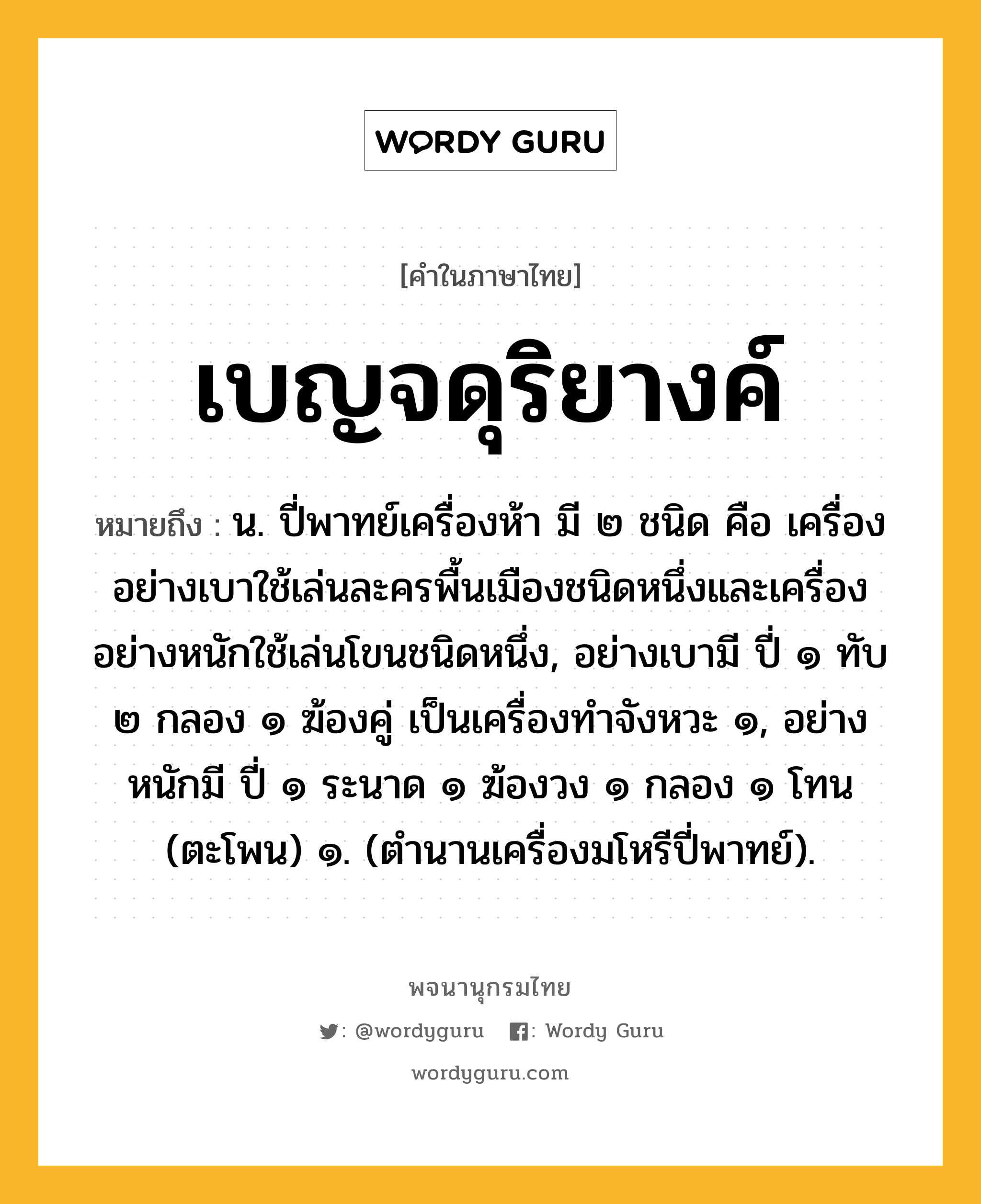 เบญจดุริยางค์ หมายถึงอะไร?, คำในภาษาไทย เบญจดุริยางค์ หมายถึง น. ปี่พาทย์เครื่องห้า มี ๒ ชนิด คือ เครื่องอย่างเบาใช้เล่นละครพื้นเมืองชนิดหนึ่งและเครื่องอย่างหนักใช้เล่นโขนชนิดหนึ่ง, อย่างเบามี ปี่ ๑ ทับ ๒ กลอง ๑ ฆ้องคู่ เป็นเครื่องทําจังหวะ ๑, อย่างหนักมี ปี่ ๑ ระนาด ๑ ฆ้องวง ๑ กลอง ๑ โทน (ตะโพน) ๑. (ตํานานเครื่องมโหรีปี่พาทย์).