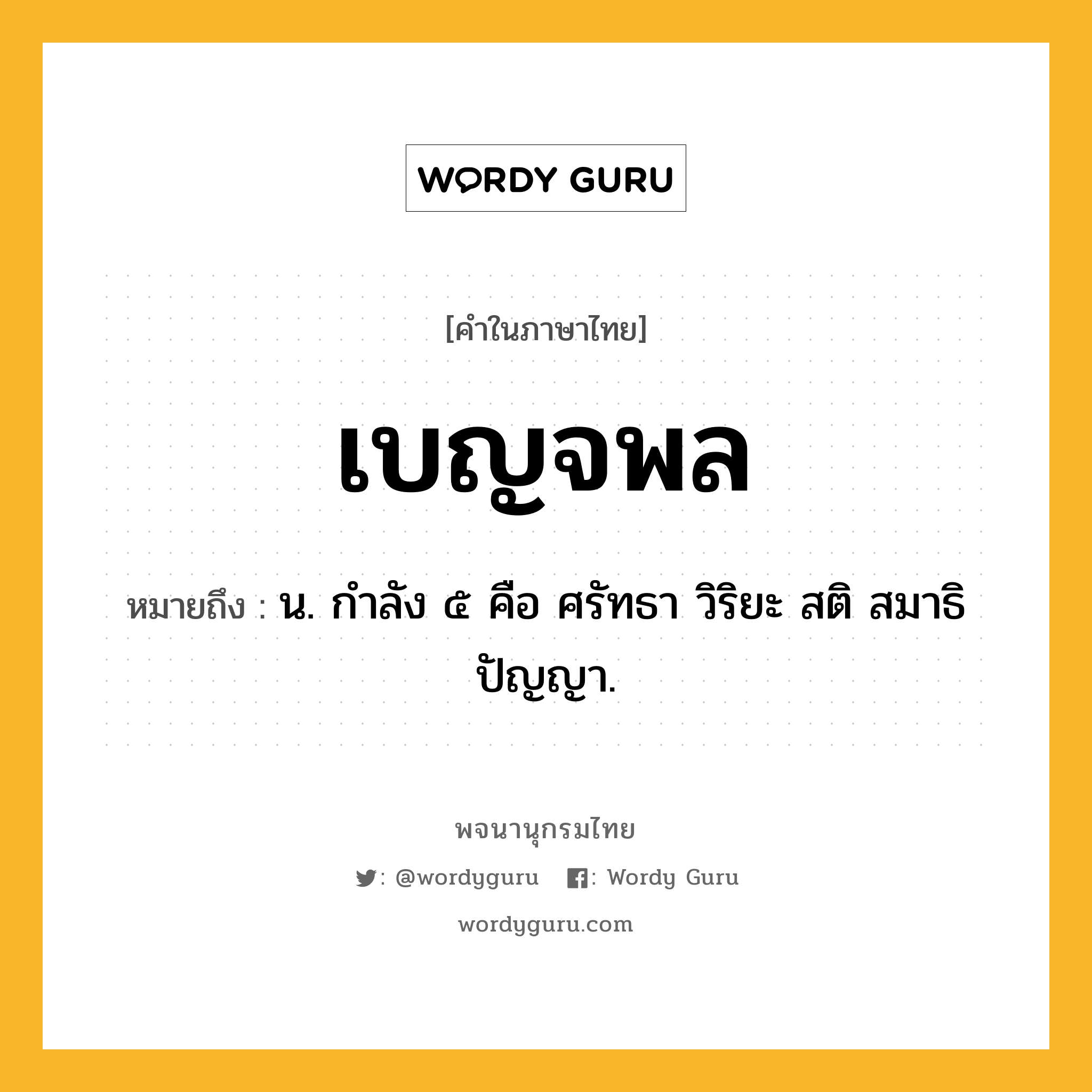 เบญจพล หมายถึงอะไร?, คำในภาษาไทย เบญจพล หมายถึง น. กําลัง ๕ คือ ศรัทธา วิริยะ สติ สมาธิ ปัญญา.