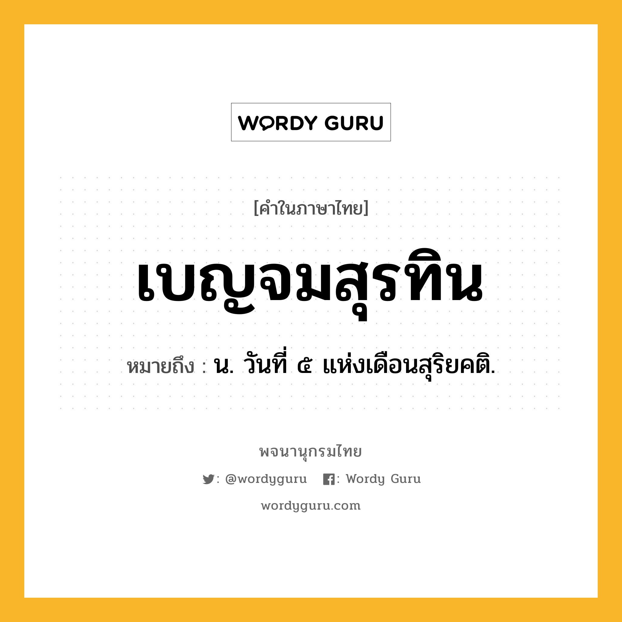 เบญจมสุรทิน หมายถึงอะไร?, คำในภาษาไทย เบญจมสุรทิน หมายถึง น. วันที่ ๕ แห่งเดือนสุริยคติ.