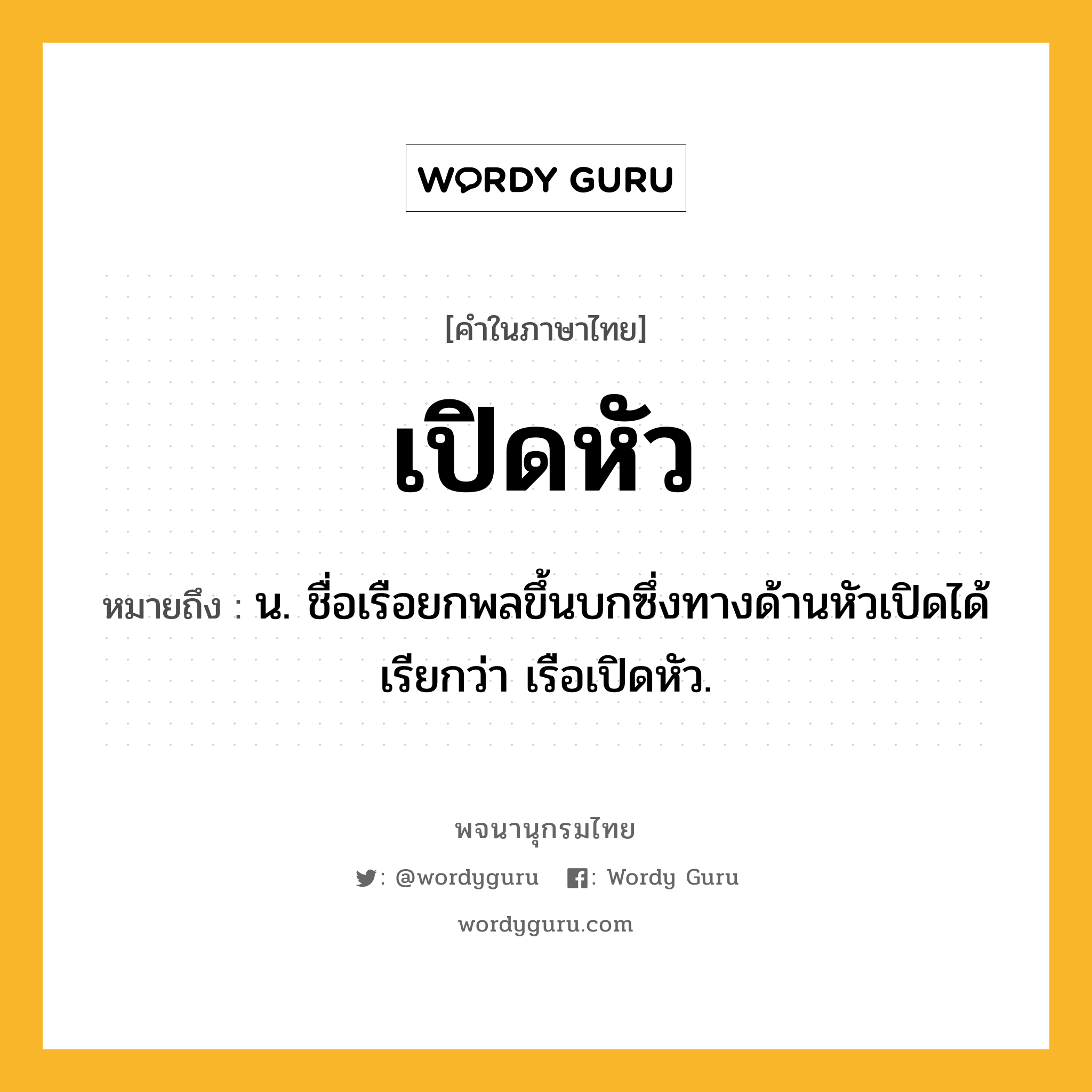 เปิดหัว หมายถึงอะไร?, คำในภาษาไทย เปิดหัว หมายถึง น. ชื่อเรือยกพลขึ้นบกซึ่งทางด้านหัวเปิดได้ เรียกว่า เรือเปิดหัว.