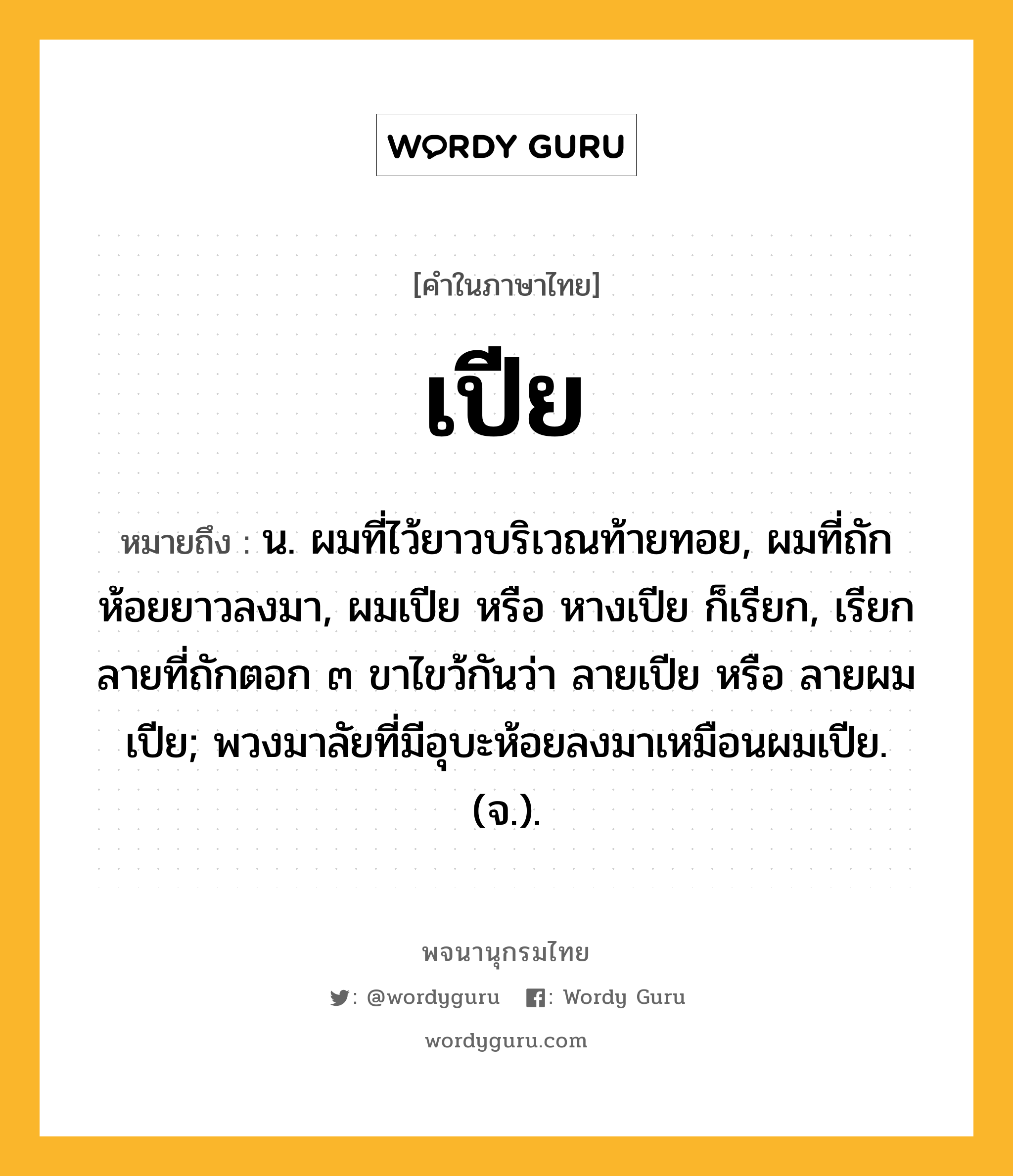 เปีย หมายถึงอะไร?, คำในภาษาไทย เปีย หมายถึง น. ผมที่ไว้ยาวบริเวณท้ายทอย, ผมที่ถักห้อยยาวลงมา, ผมเปีย หรือ หางเปีย ก็เรียก, เรียกลายที่ถักตอก ๓ ขาไขว้กันว่า ลายเปีย หรือ ลายผมเปีย; พวงมาลัยที่มีอุบะห้อยลงมาเหมือนผมเปีย. (จ.).