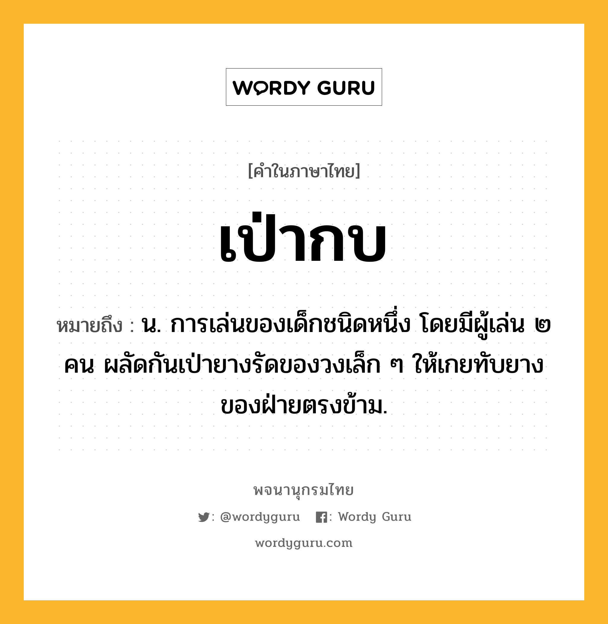 เป่ากบ หมายถึงอะไร?, คำในภาษาไทย เป่ากบ หมายถึง น. การเล่นของเด็กชนิดหนึ่ง โดยมีผู้เล่น ๒ คน ผลัดกันเป่ายางรัดของวงเล็ก ๆ ให้เกยทับยางของฝ่ายตรงข้าม.