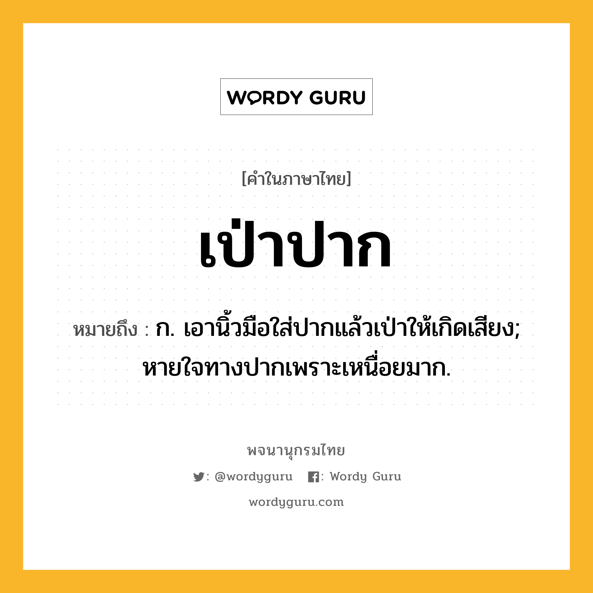 เป่าปาก หมายถึงอะไร?, คำในภาษาไทย เป่าปาก หมายถึง ก. เอานิ้วมือใส่ปากแล้วเป่าให้เกิดเสียง; หายใจทางปากเพราะเหนื่อยมาก.