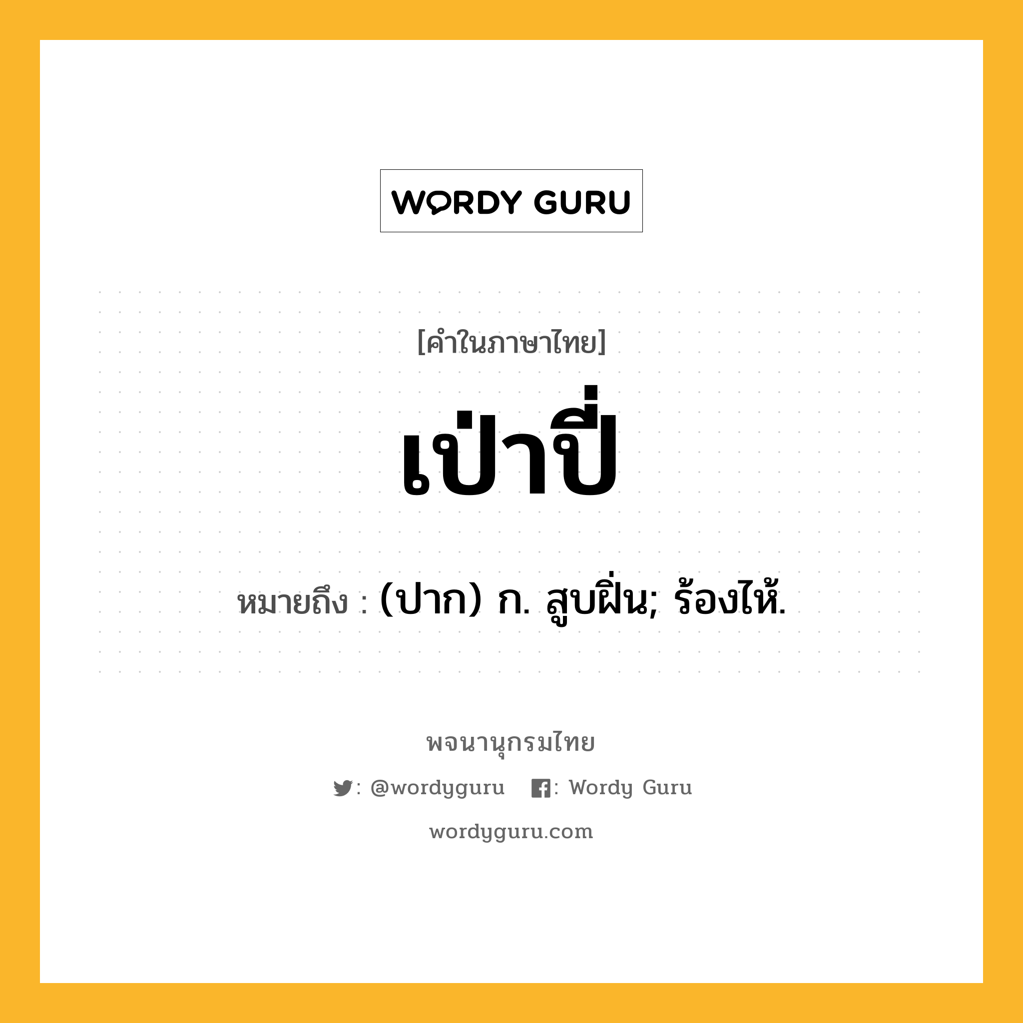 เป่าปี่ หมายถึงอะไร?, คำในภาษาไทย เป่าปี่ หมายถึง (ปาก) ก. สูบฝิ่น; ร้องไห้.