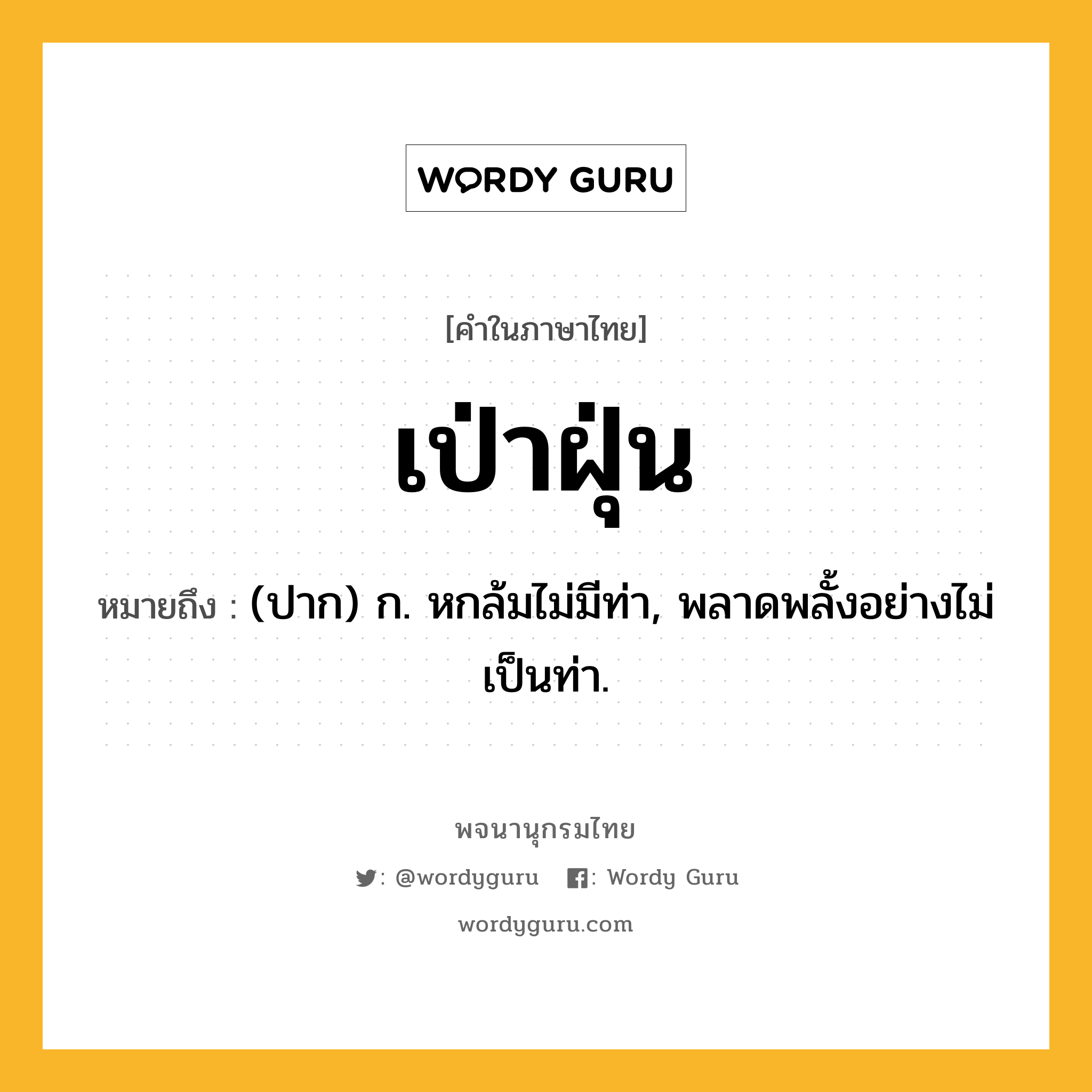 เป่าฝุ่น หมายถึงอะไร?, คำในภาษาไทย เป่าฝุ่น หมายถึง (ปาก) ก. หกล้มไม่มีท่า, พลาดพลั้งอย่างไม่เป็นท่า.