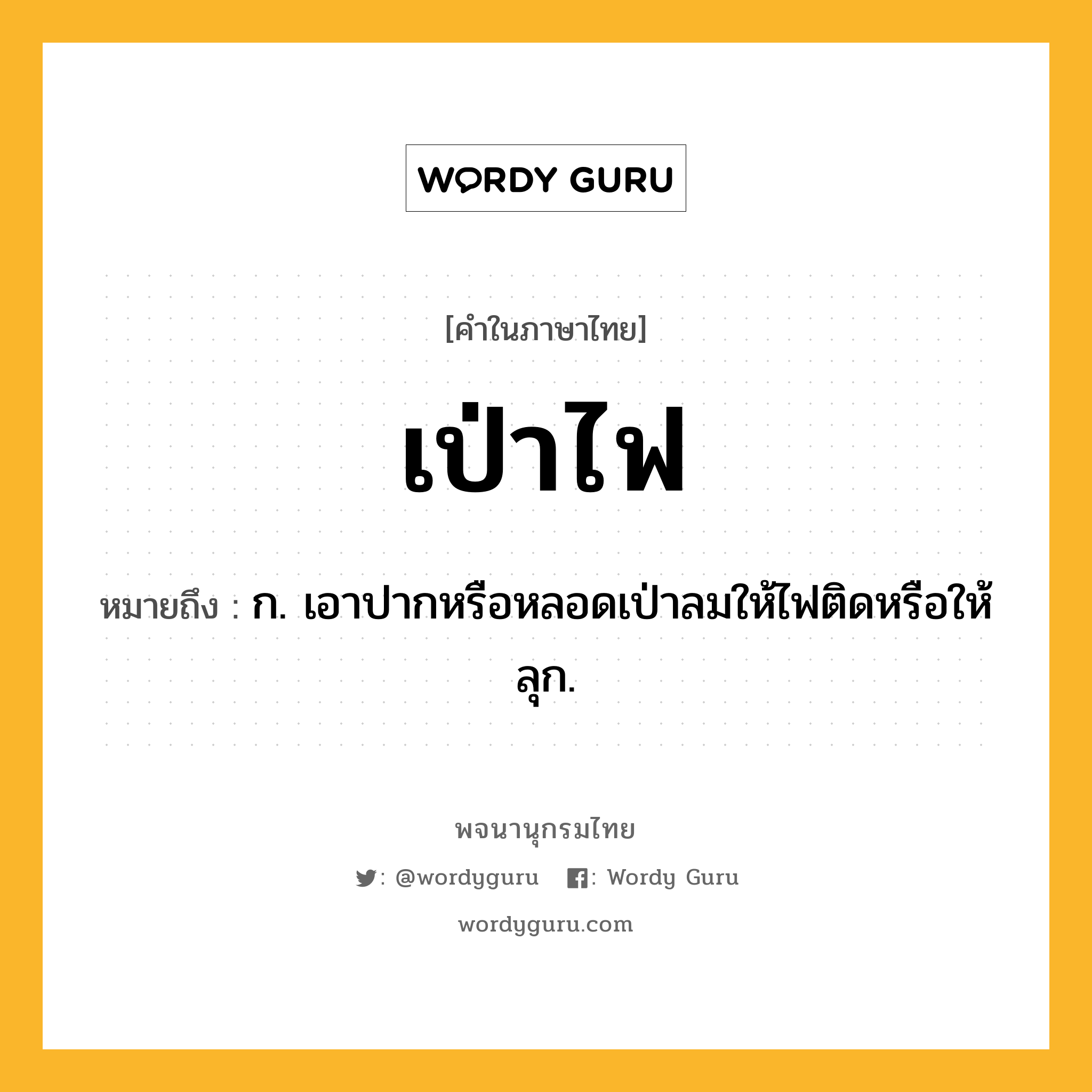 เป่าไฟ หมายถึงอะไร?, คำในภาษาไทย เป่าไฟ หมายถึง ก. เอาปากหรือหลอดเป่าลมให้ไฟติดหรือให้ลุก.