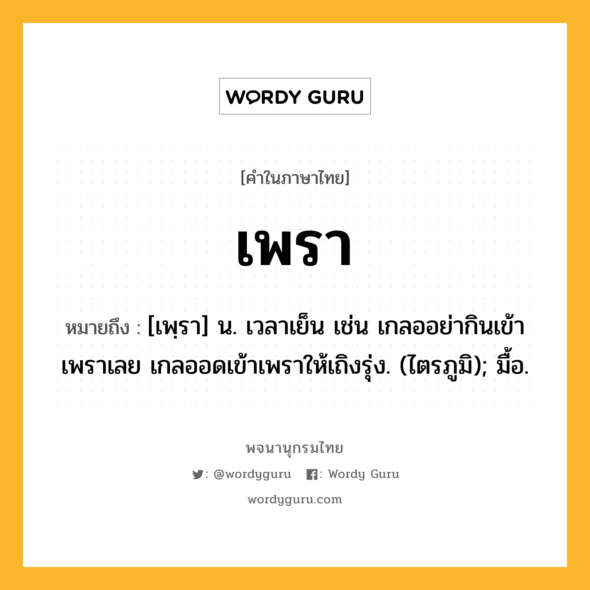 เพรา หมายถึงอะไร?, คำในภาษาไทย เพรา หมายถึง [เพฺรา] น. เวลาเย็น เช่น เกลออย่ากินเข้าเพราเลย เกลออดเข้าเพราให้เถิงรุ่ง. (ไตรภูมิ); มื้อ.