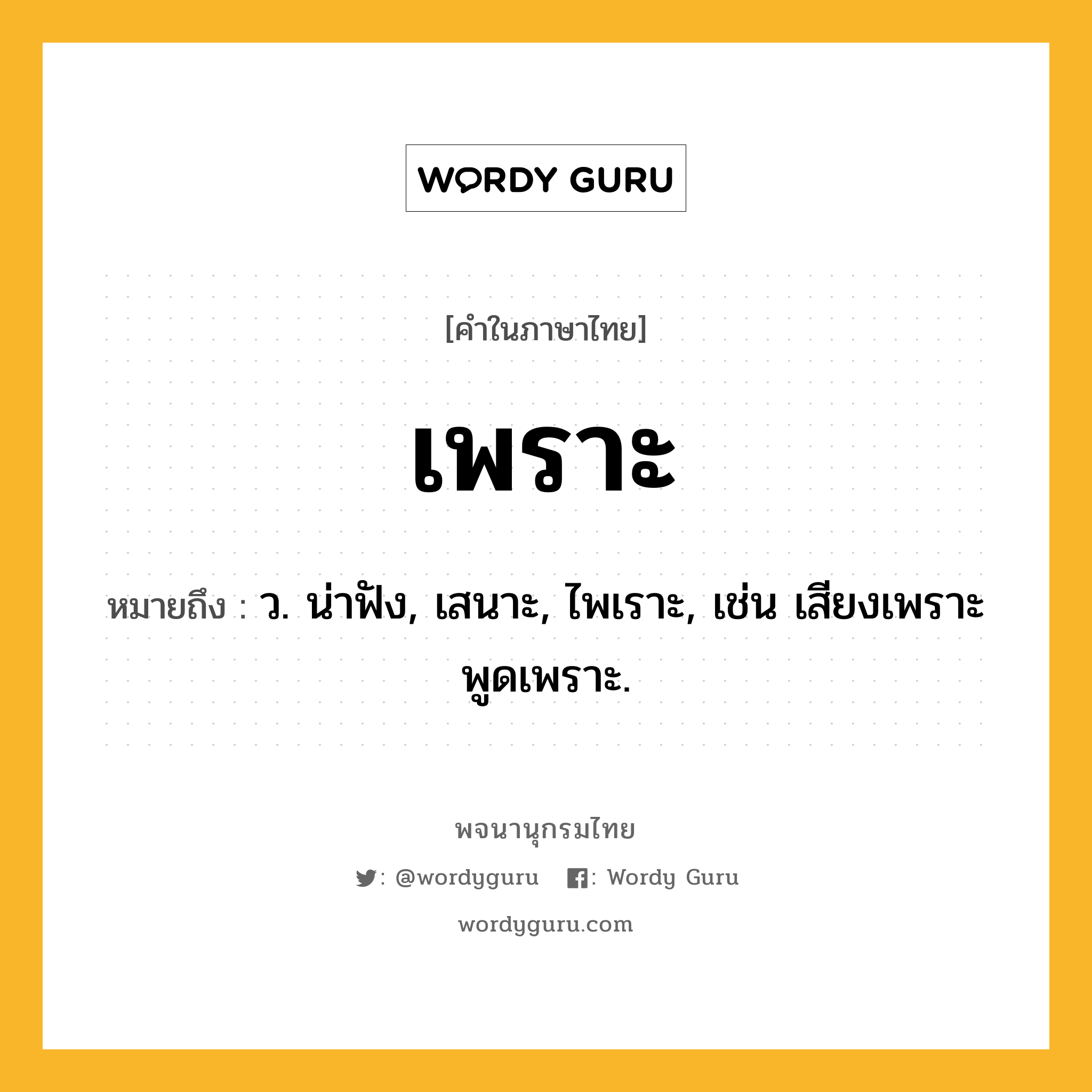 เพราะ หมายถึงอะไร?, คำในภาษาไทย เพราะ หมายถึง ว. น่าฟัง, เสนาะ, ไพเราะ, เช่น เสียงเพราะ พูดเพราะ.