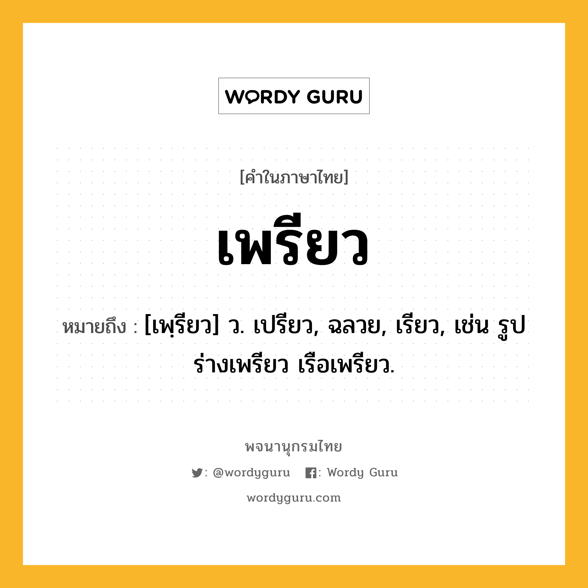 เพรียว หมายถึงอะไร?, คำในภาษาไทย เพรียว หมายถึง [เพฺรียว] ว. เปรียว, ฉลวย, เรียว, เช่น รูปร่างเพรียว เรือเพรียว.